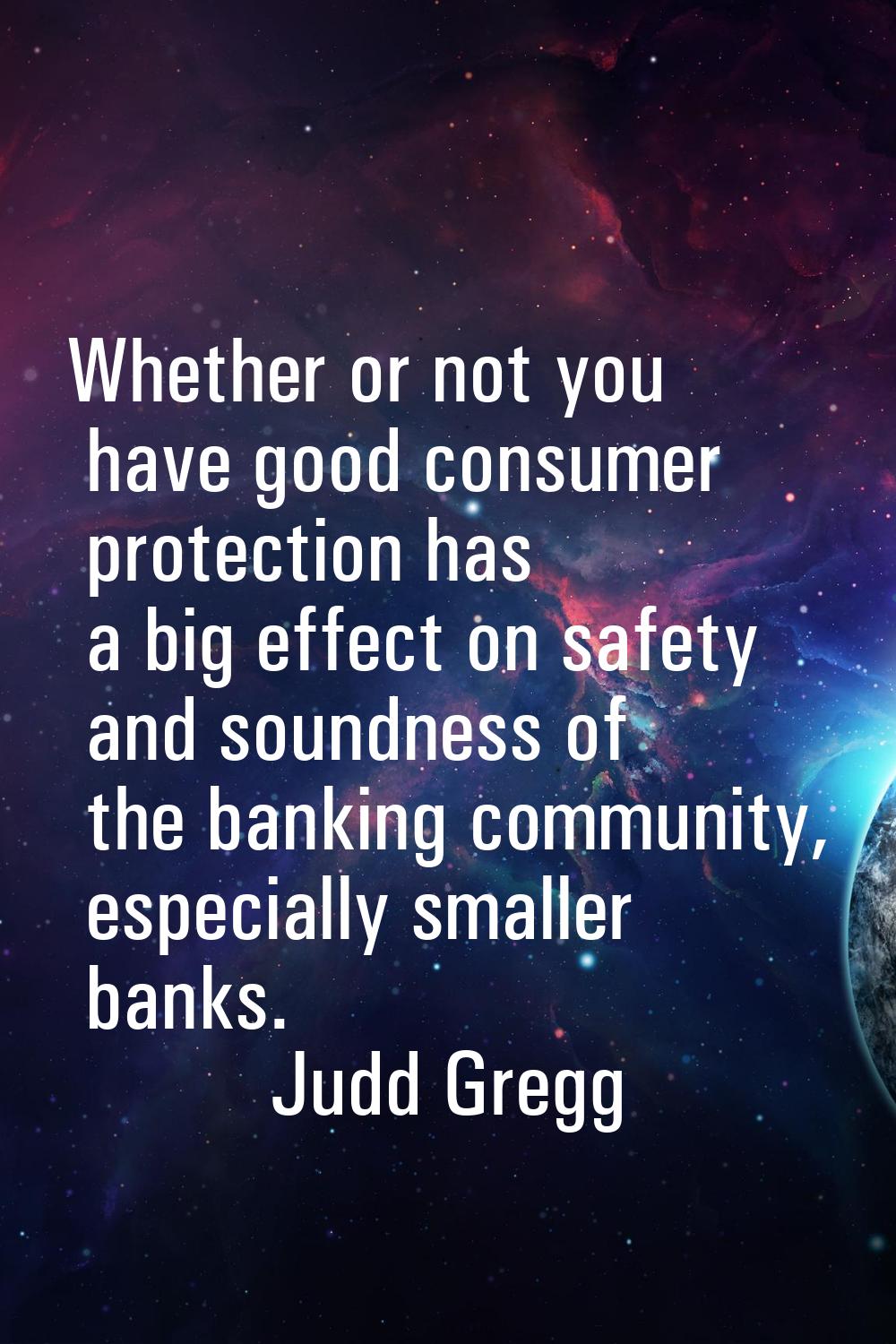 Whether or not you have good consumer protection has a big effect on safety and soundness of the ba