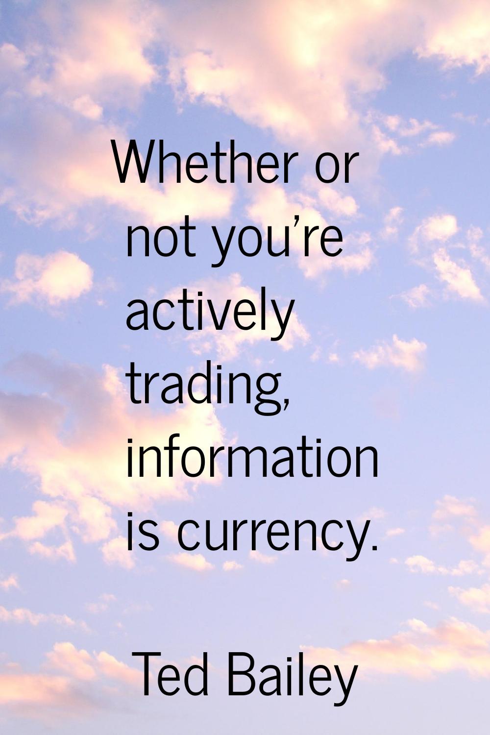 Whether or not you're actively trading, information is currency.