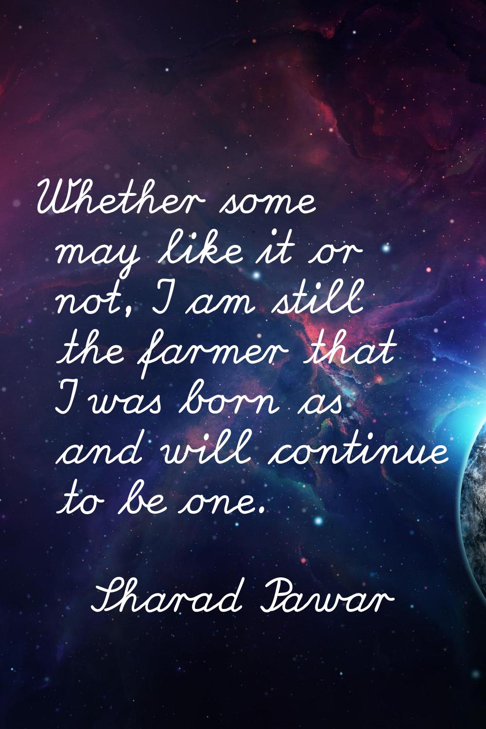 Whether some may like it or not, I am still the farmer that I was born as and will continue to be o