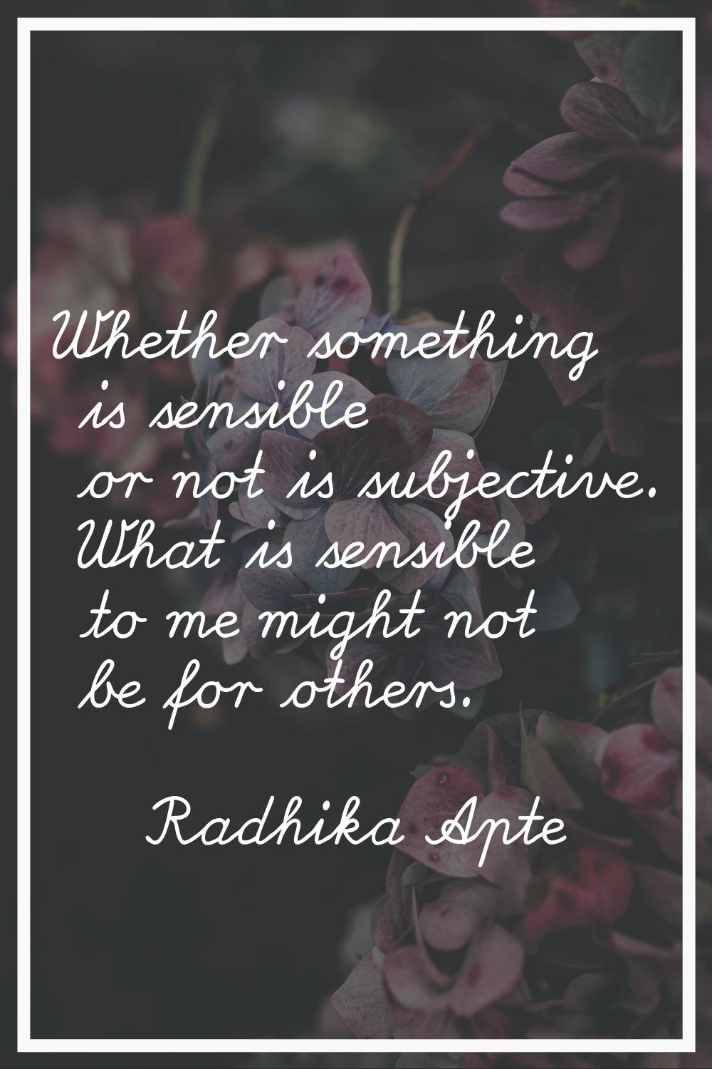 Whether something is sensible or not is subjective. What is sensible to me might not be for others.