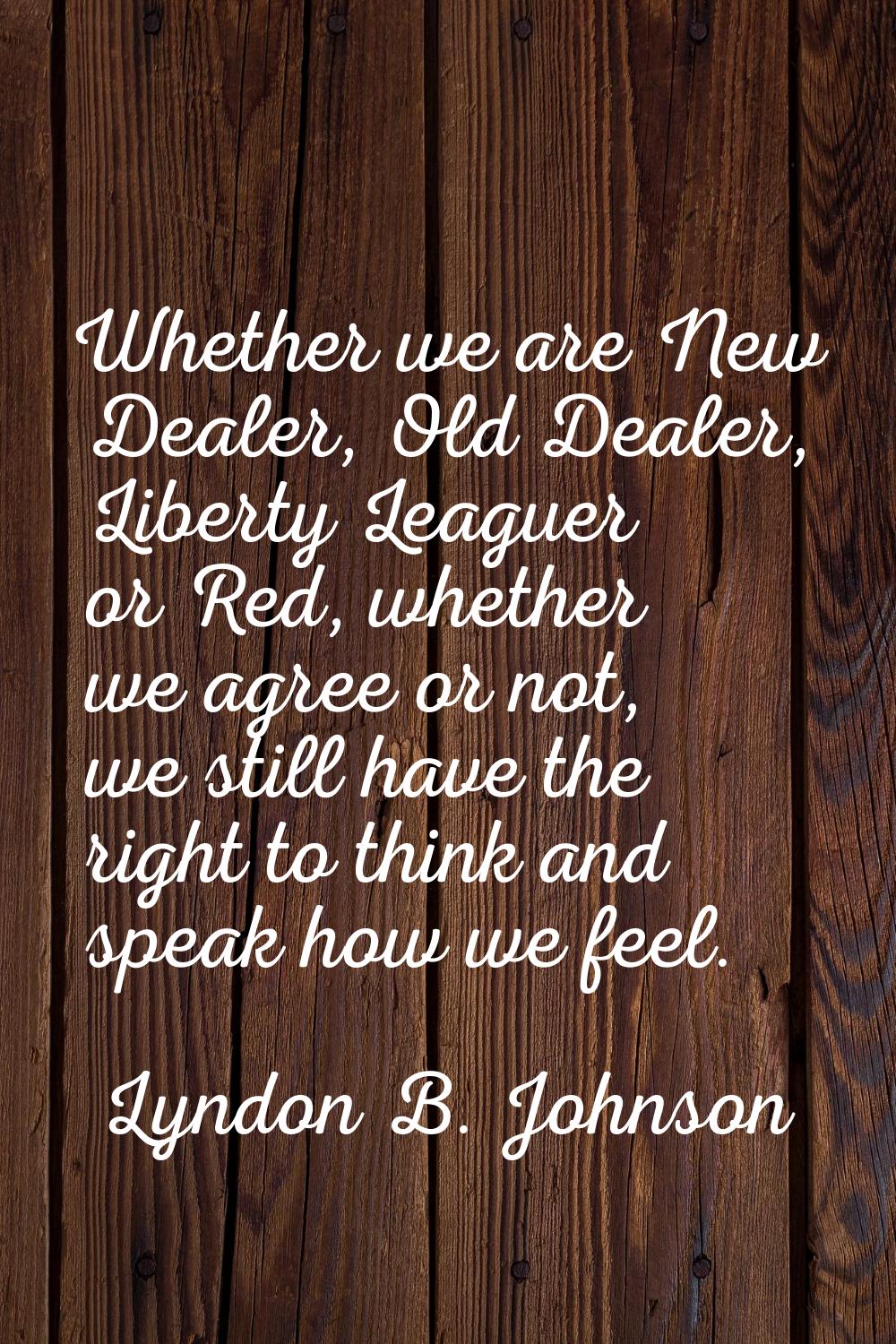 Whether we are New Dealer, Old Dealer, Liberty Leaguer or Red, whether we agree or not, we still ha