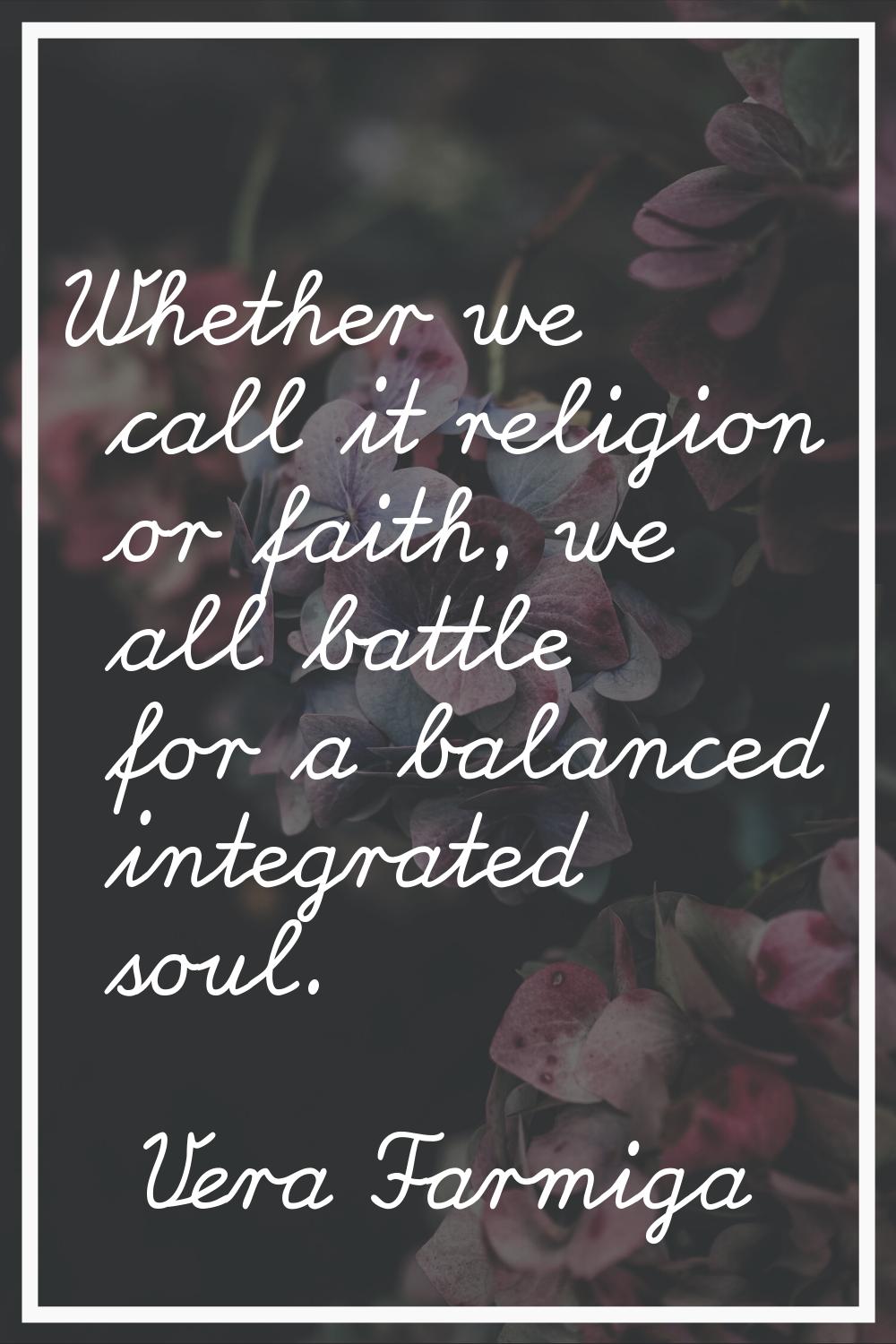 Whether we call it religion or faith, we all battle for a balanced integrated soul.