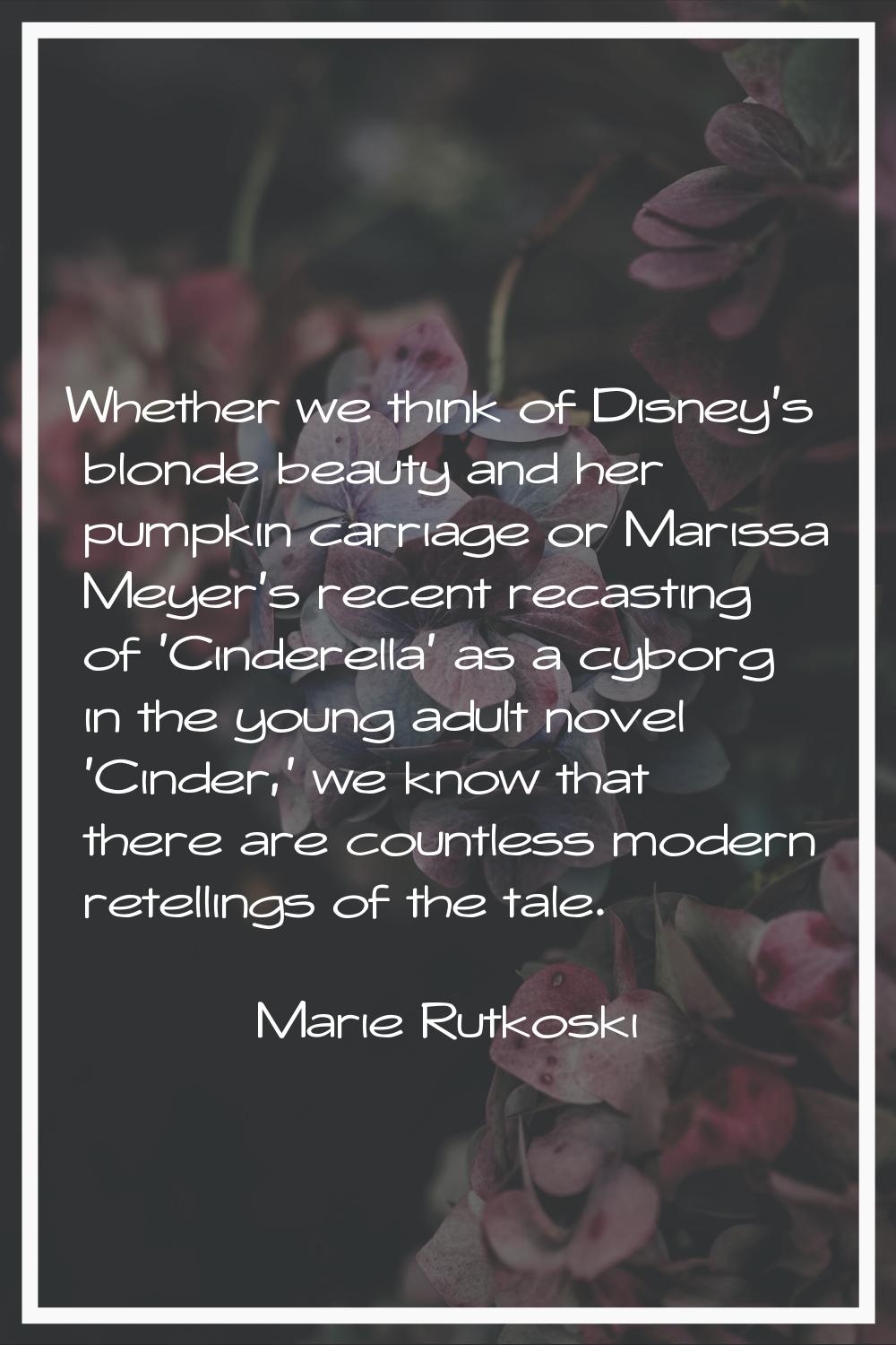 Whether we think of Disney's blonde beauty and her pumpkin carriage or Marissa Meyer's recent recas