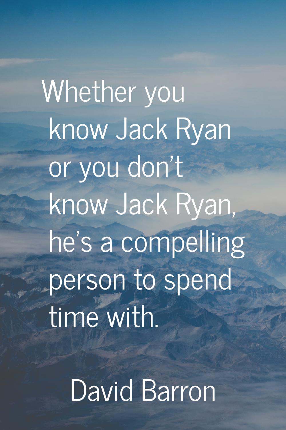 Whether you know Jack Ryan or you don't know Jack Ryan, he's a compelling person to spend time with