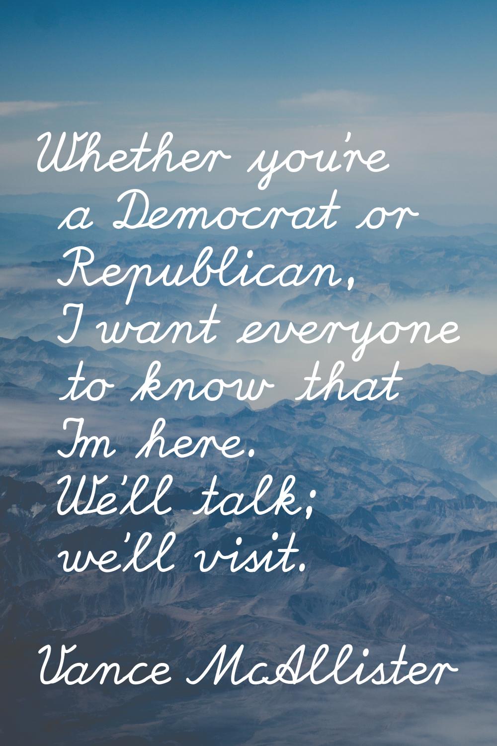 Whether you're a Democrat or Republican, I want everyone to know that I'm here. We'll talk; we'll v
