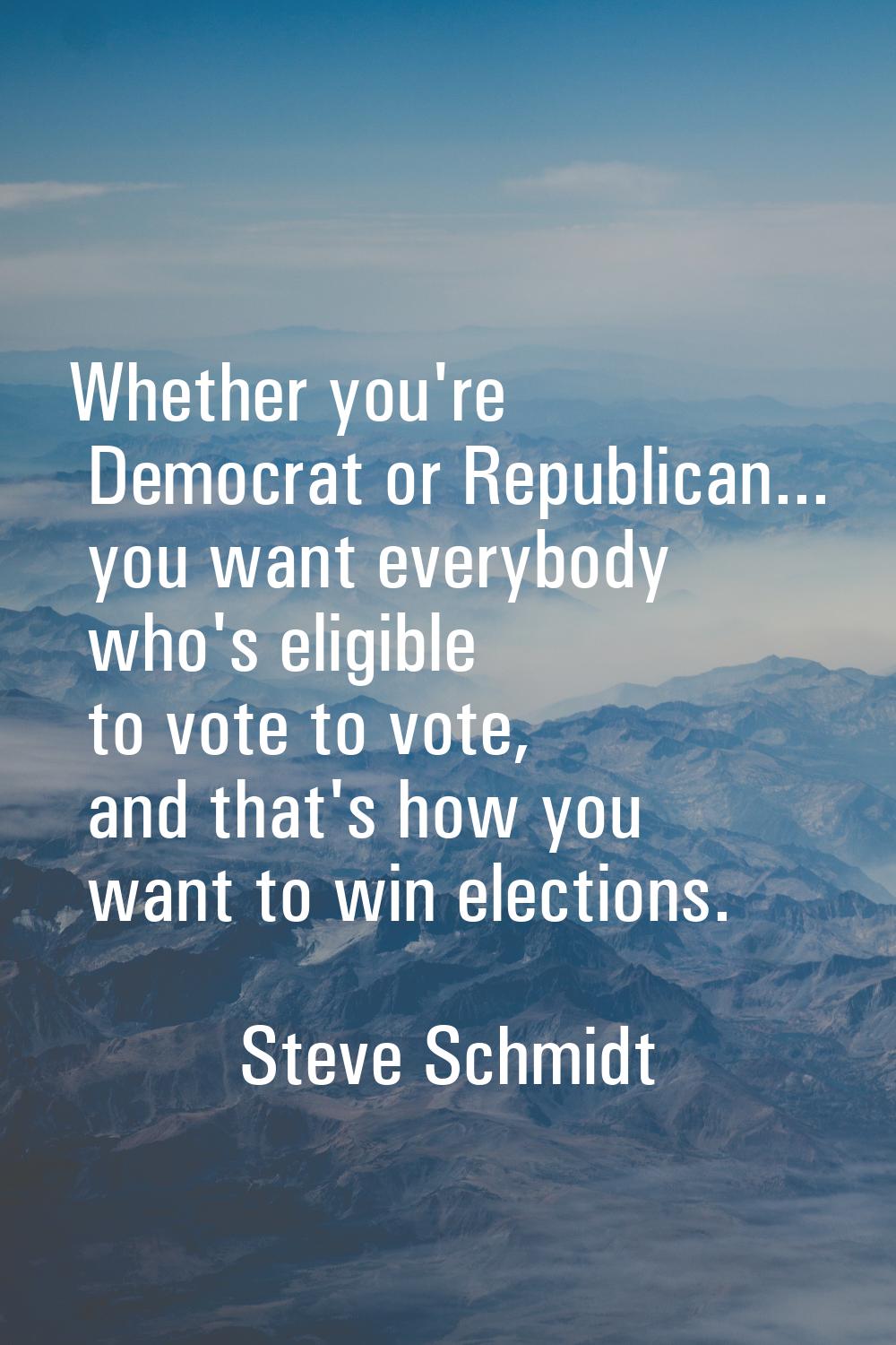 Whether you're Democrat or Republican... you want everybody who's eligible to vote to vote, and tha
