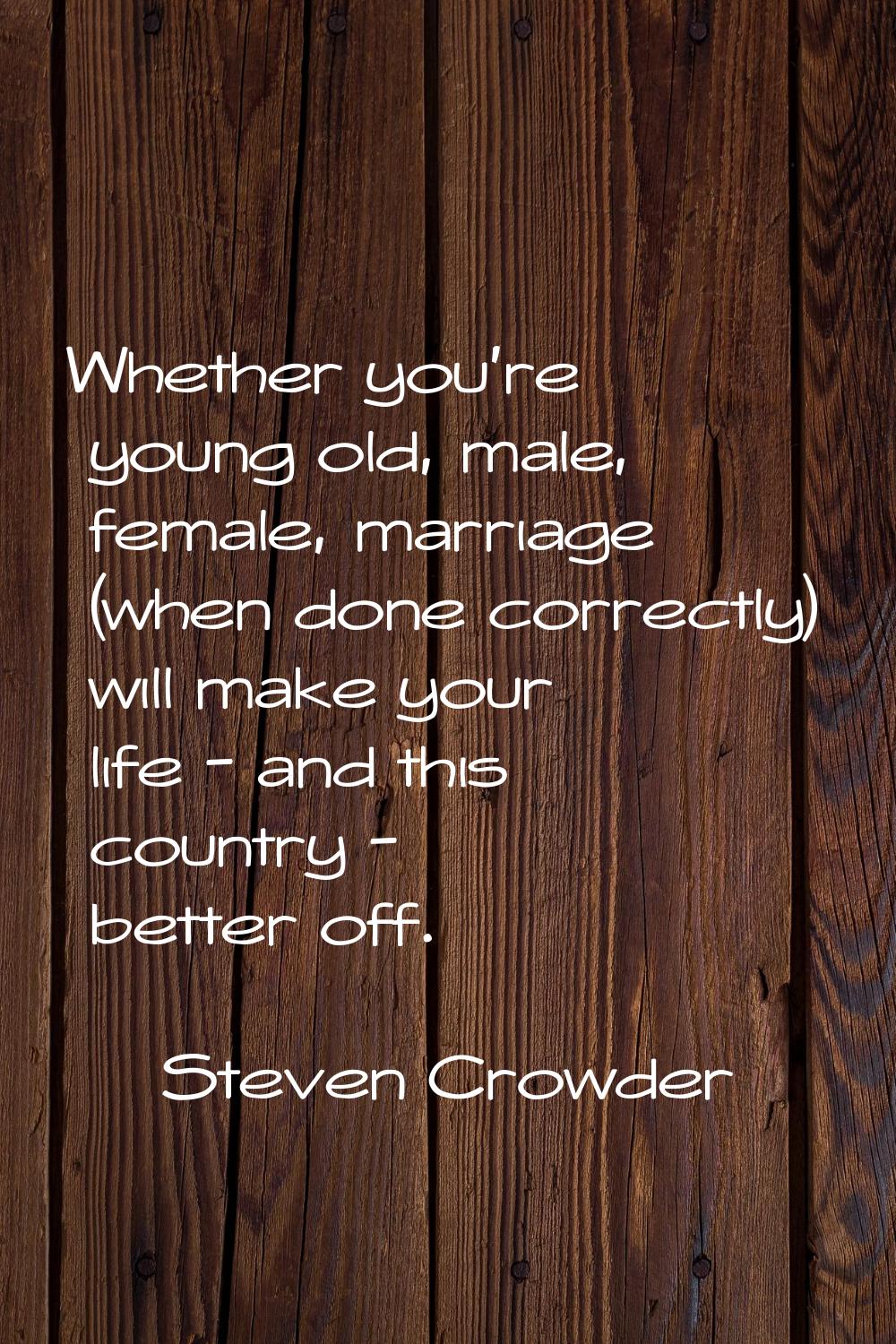 Whether you're young old, male, female, marriage (when done correctly) will make your life - and th