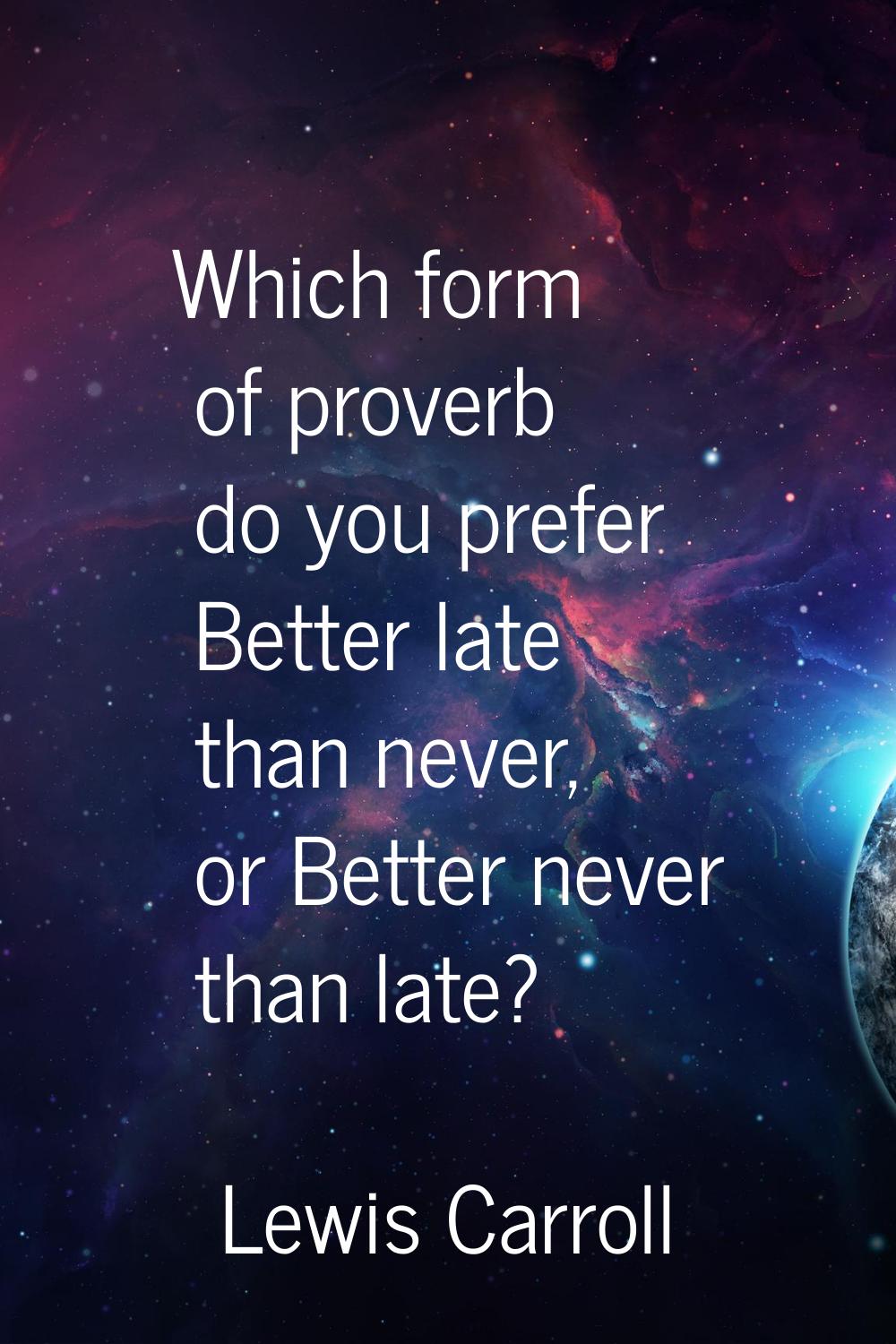 Which form of proverb do you prefer Better late than never, or Better never than late?