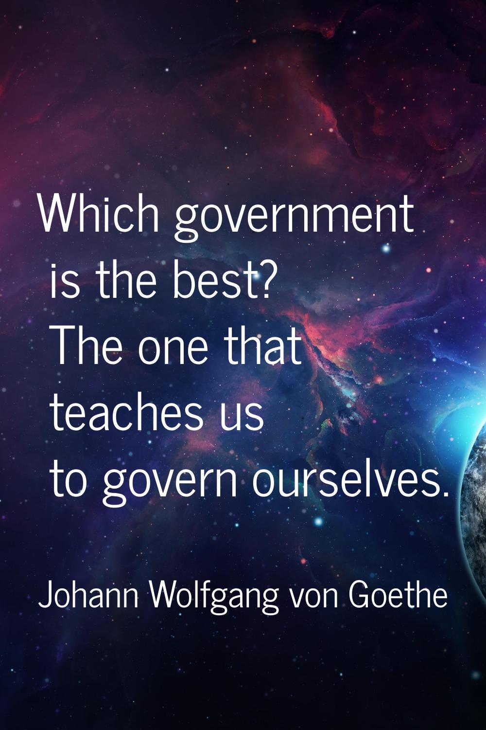 Which government is the best? The one that teaches us to govern ourselves.
