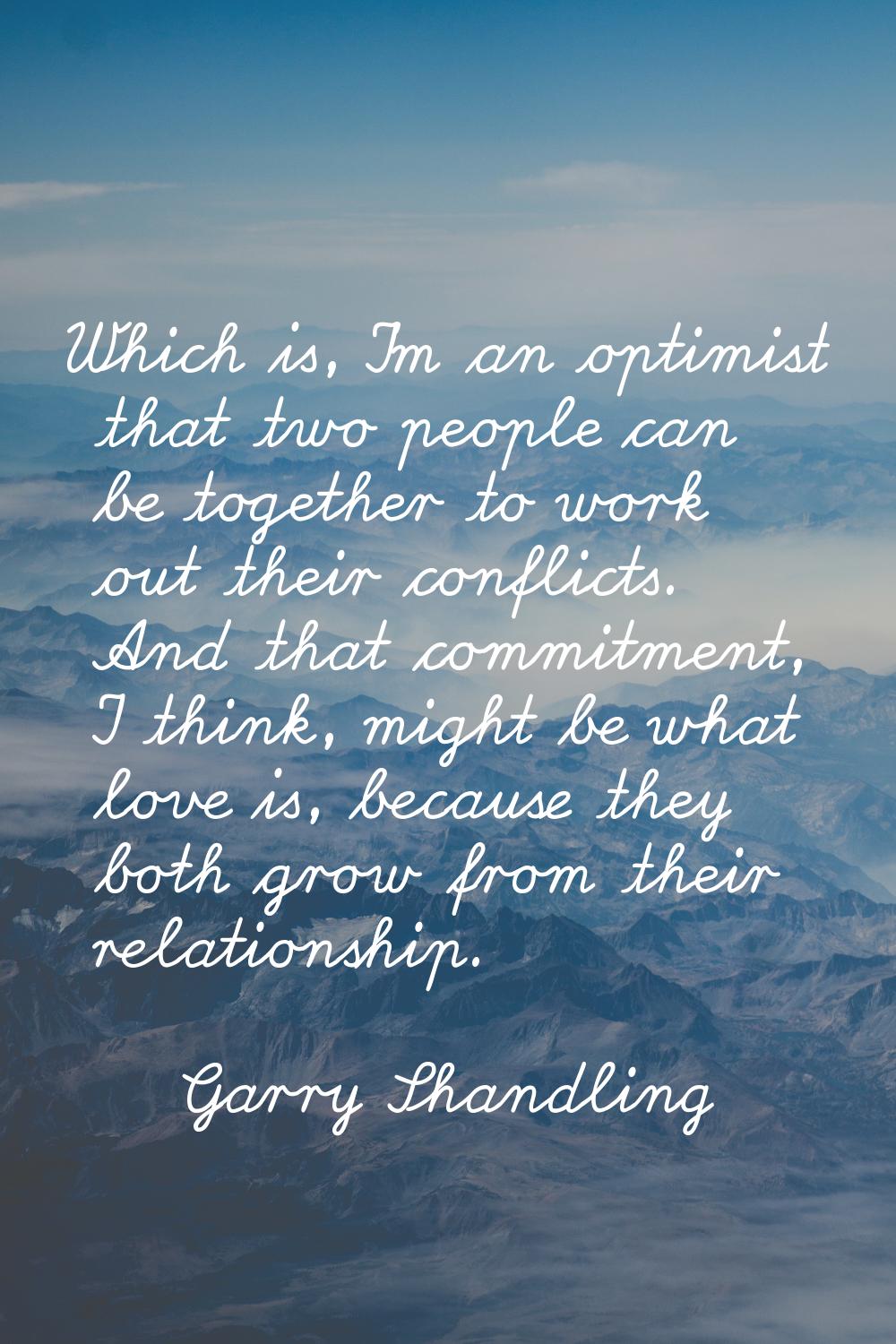 Which is, I'm an optimist that two people can be together to work out their conflicts. And that com