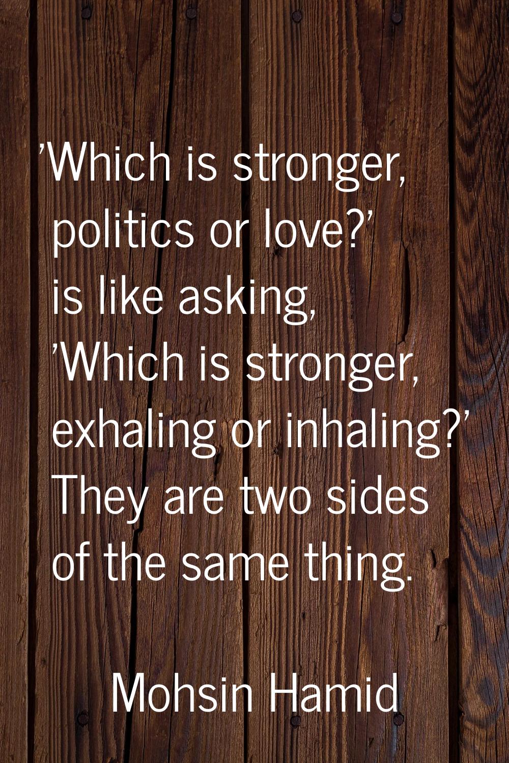 'Which is stronger, politics or love?' is like asking, 'Which is stronger, exhaling or inhaling?' T