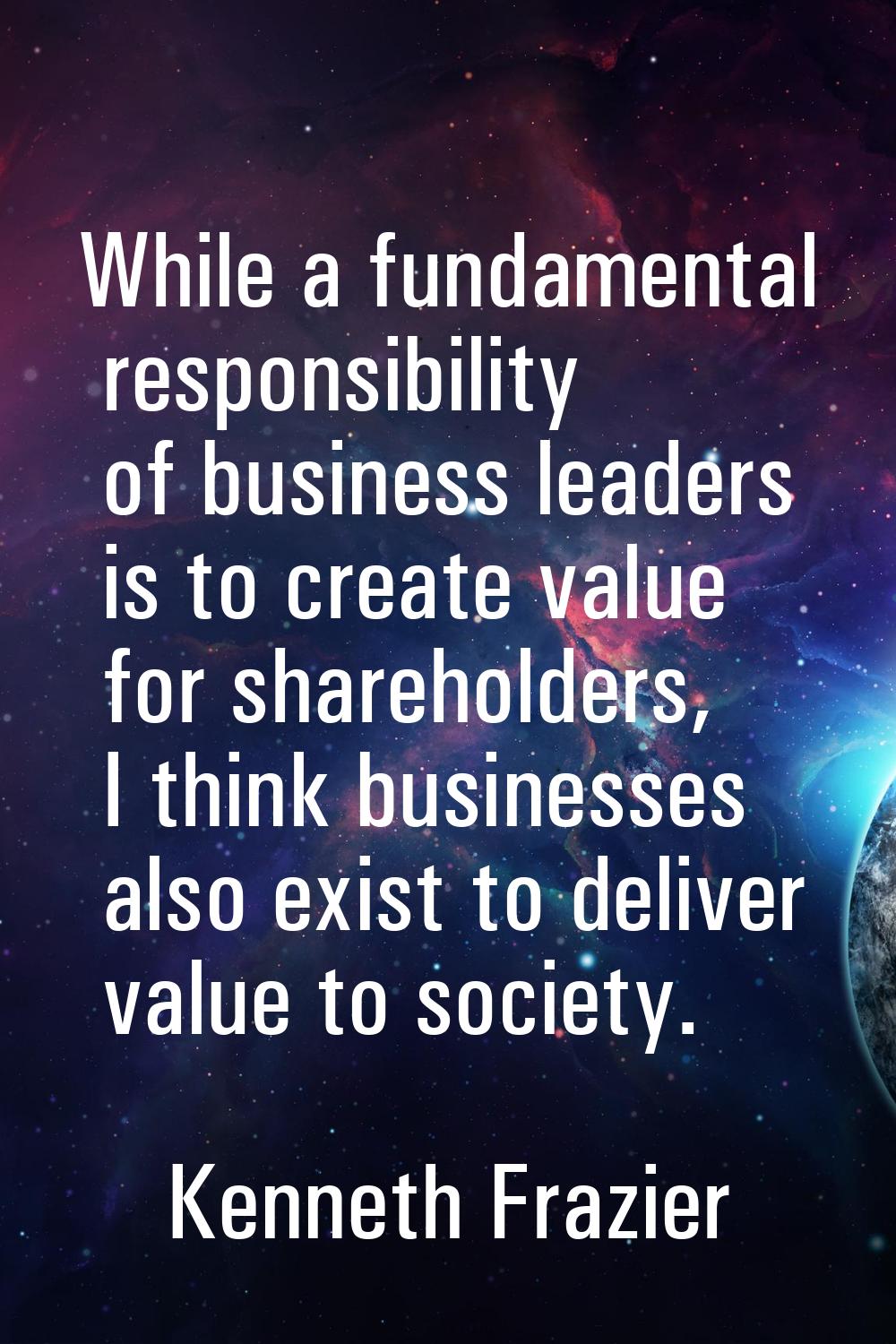 While a fundamental responsibility of business leaders is to create value for shareholders, I think