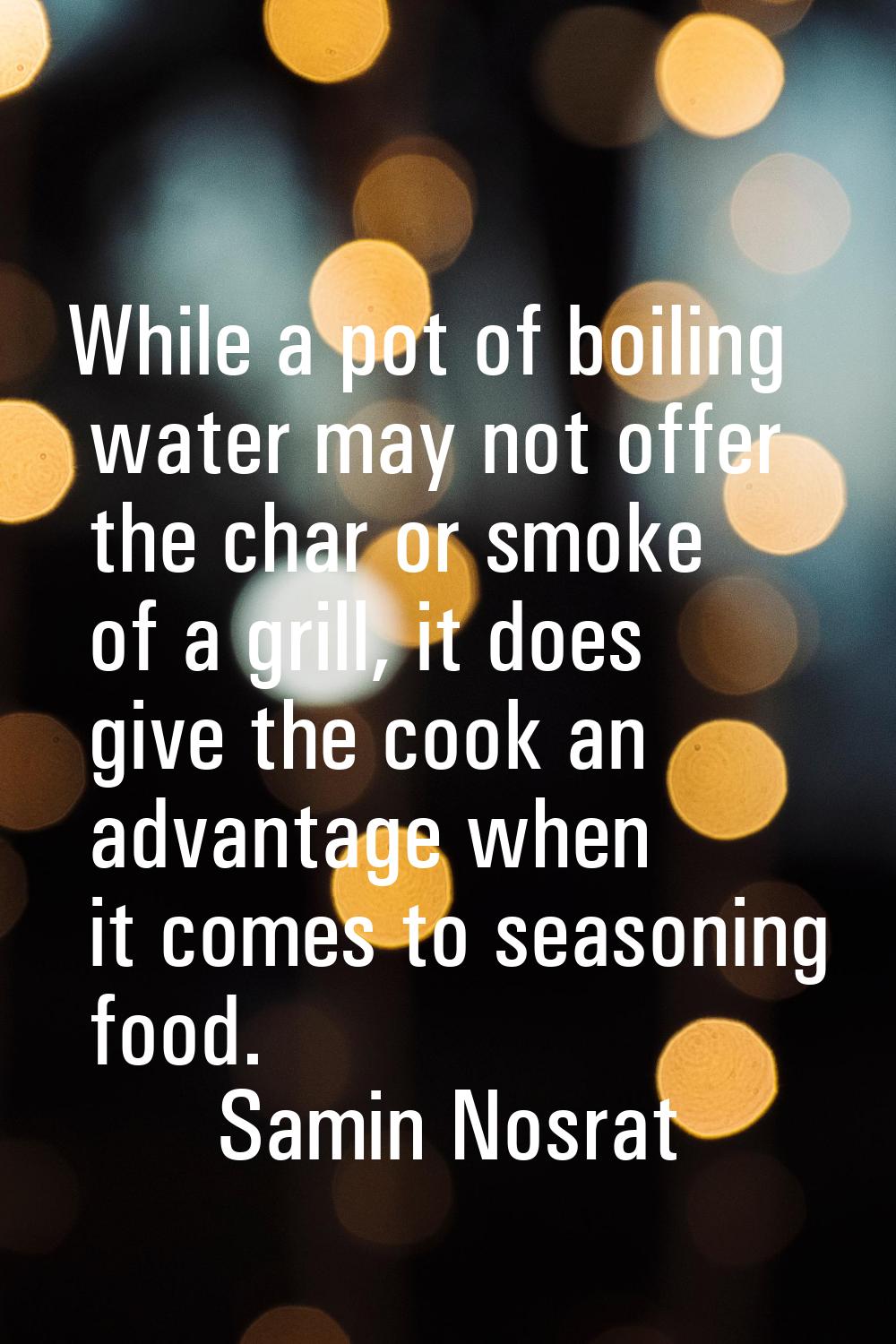 While a pot of boiling water may not offer the char or smoke of a grill, it does give the cook an a