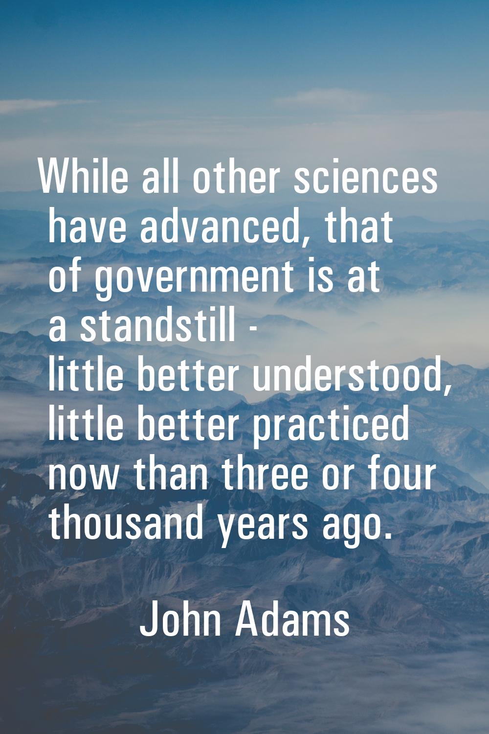 While all other sciences have advanced, that of government is at a standstill - little better under
