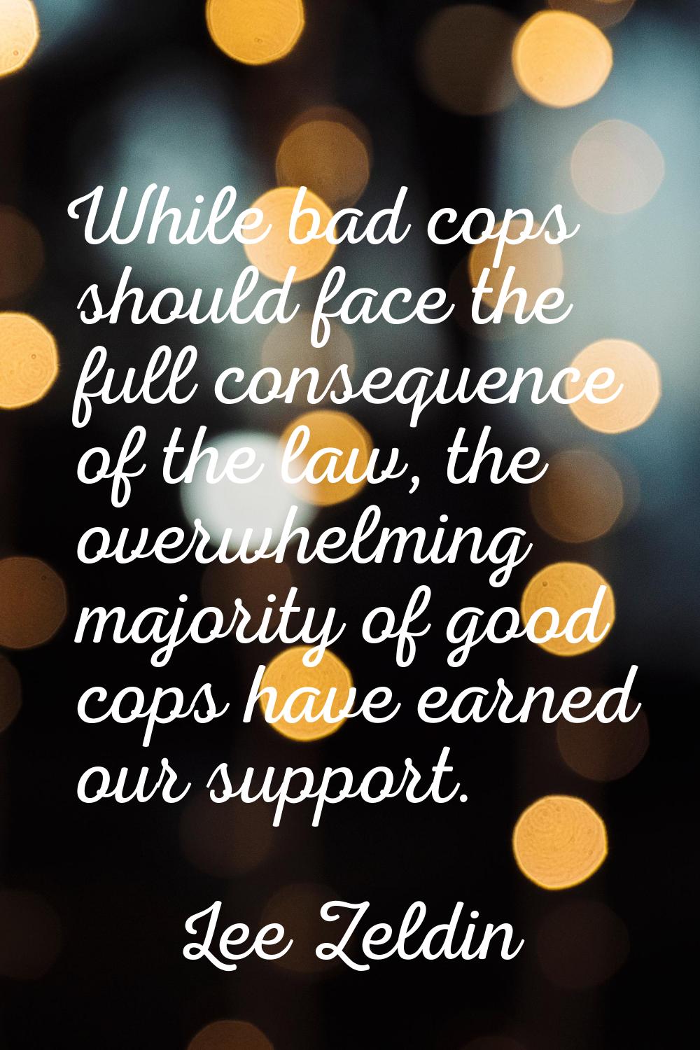 While bad cops should face the full consequence of the law, the overwhelming majority of good cops 