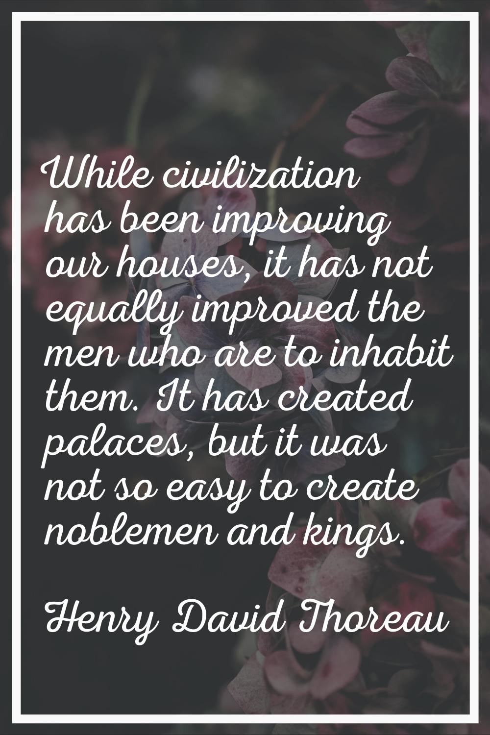 While civilization has been improving our houses, it has not equally improved the men who are to in