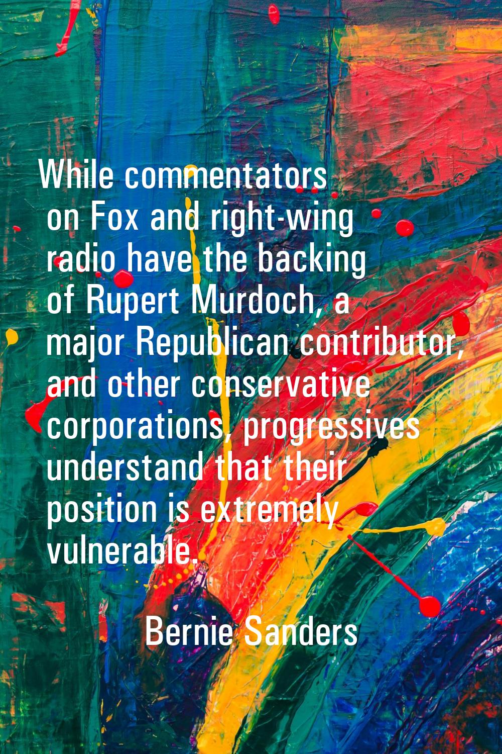While commentators on Fox and right-wing radio have the backing of Rupert Murdoch, a major Republic