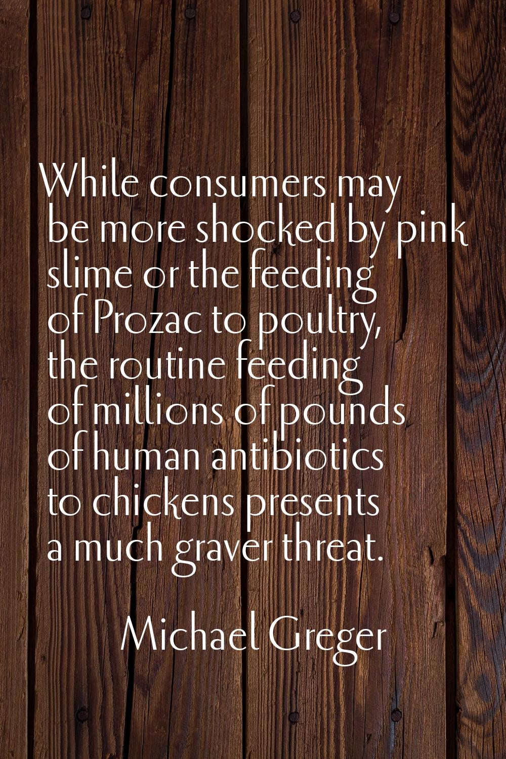 While consumers may be more shocked by pink slime or the feeding of Prozac to poultry, the routine 
