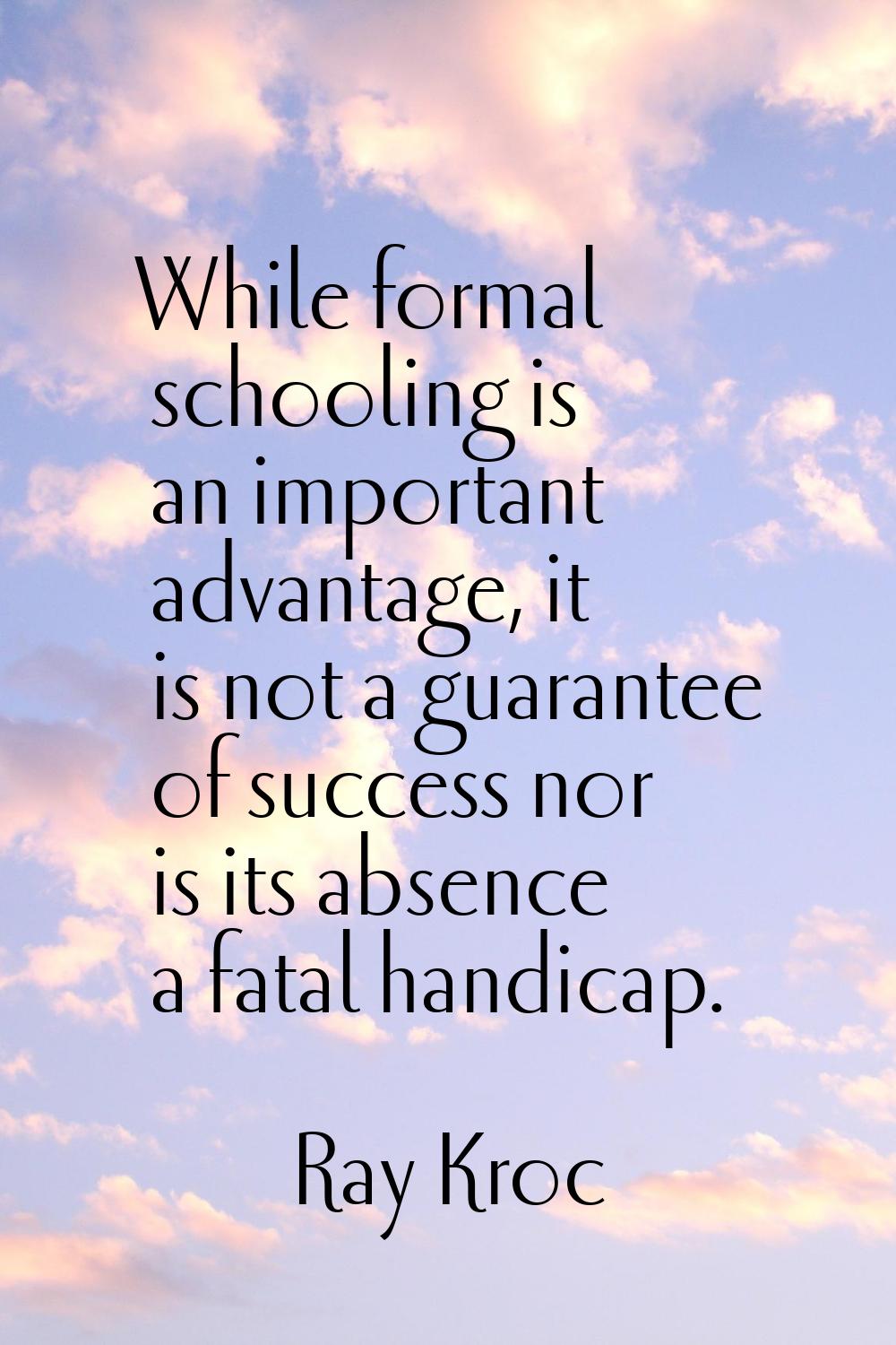 While formal schooling is an important advantage, it is not a guarantee of success nor is its absen