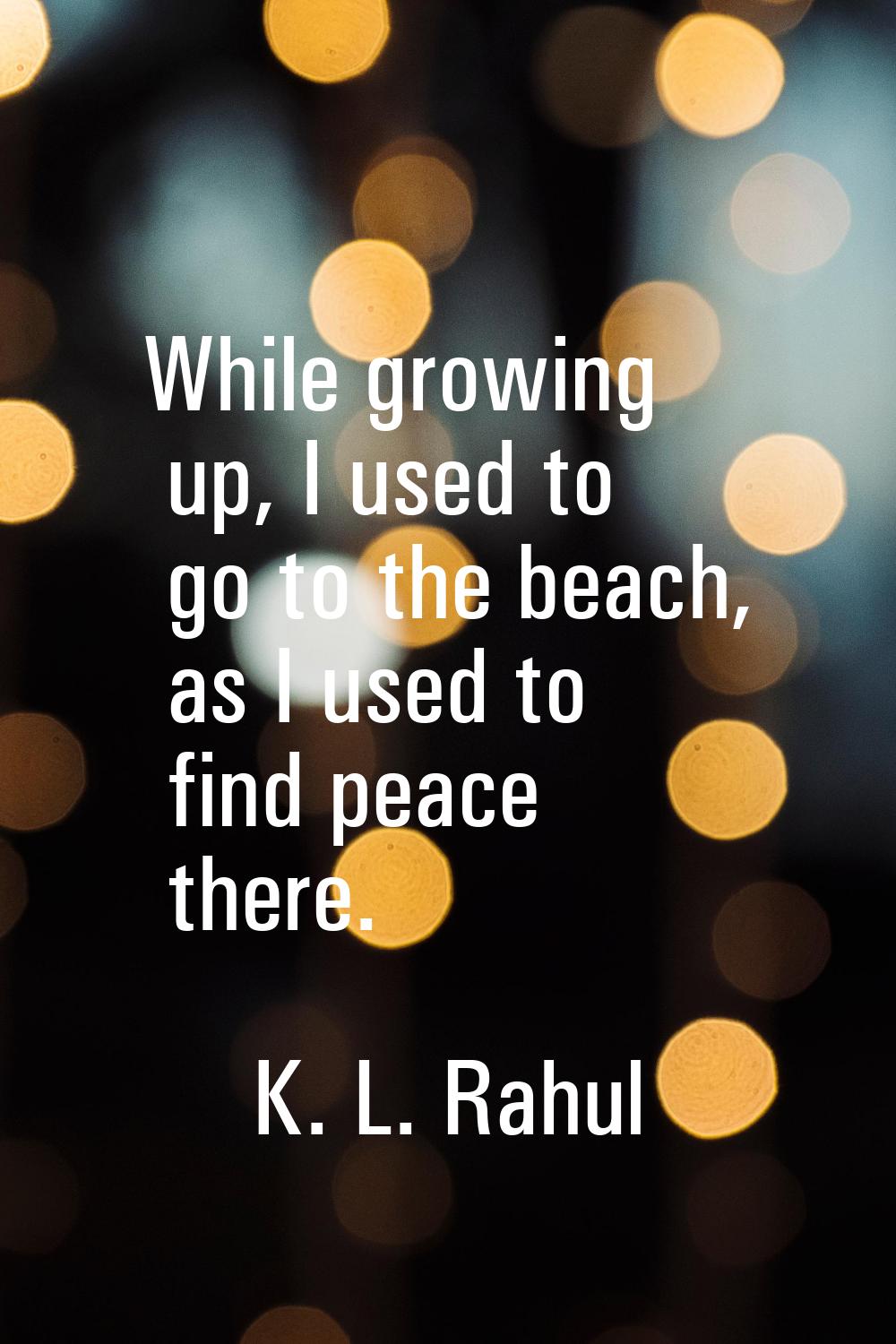 While growing up, I used to go to the beach, as I used to find peace there.