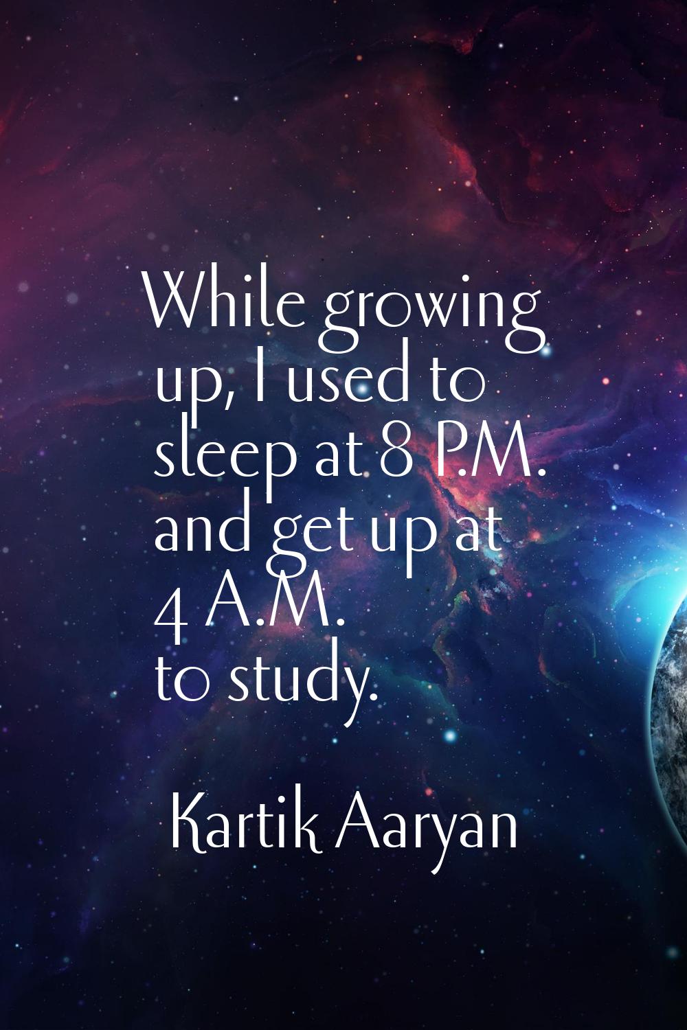 While growing up, I used to sleep at 8 P.M. and get up at 4 A.M. to study.