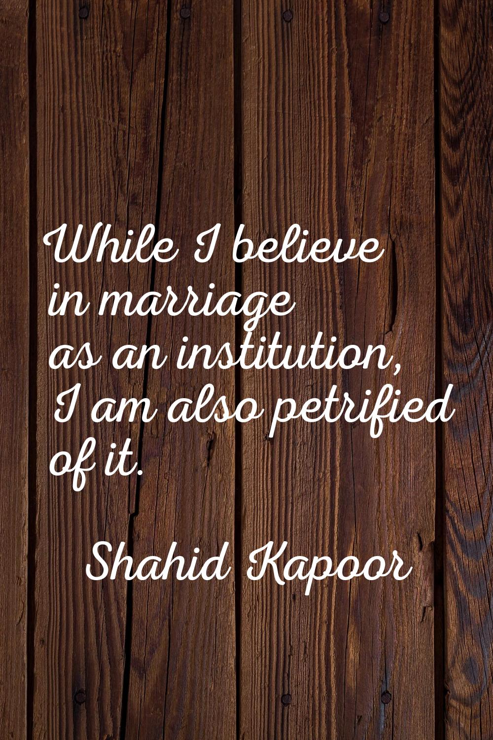 While I believe in marriage as an institution, I am also petrified of it.