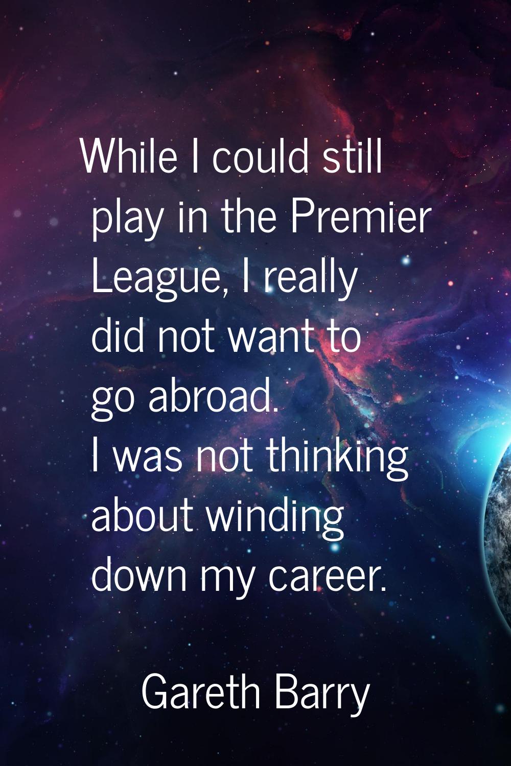 While I could still play in the Premier League, I really did not want to go abroad. I was not think