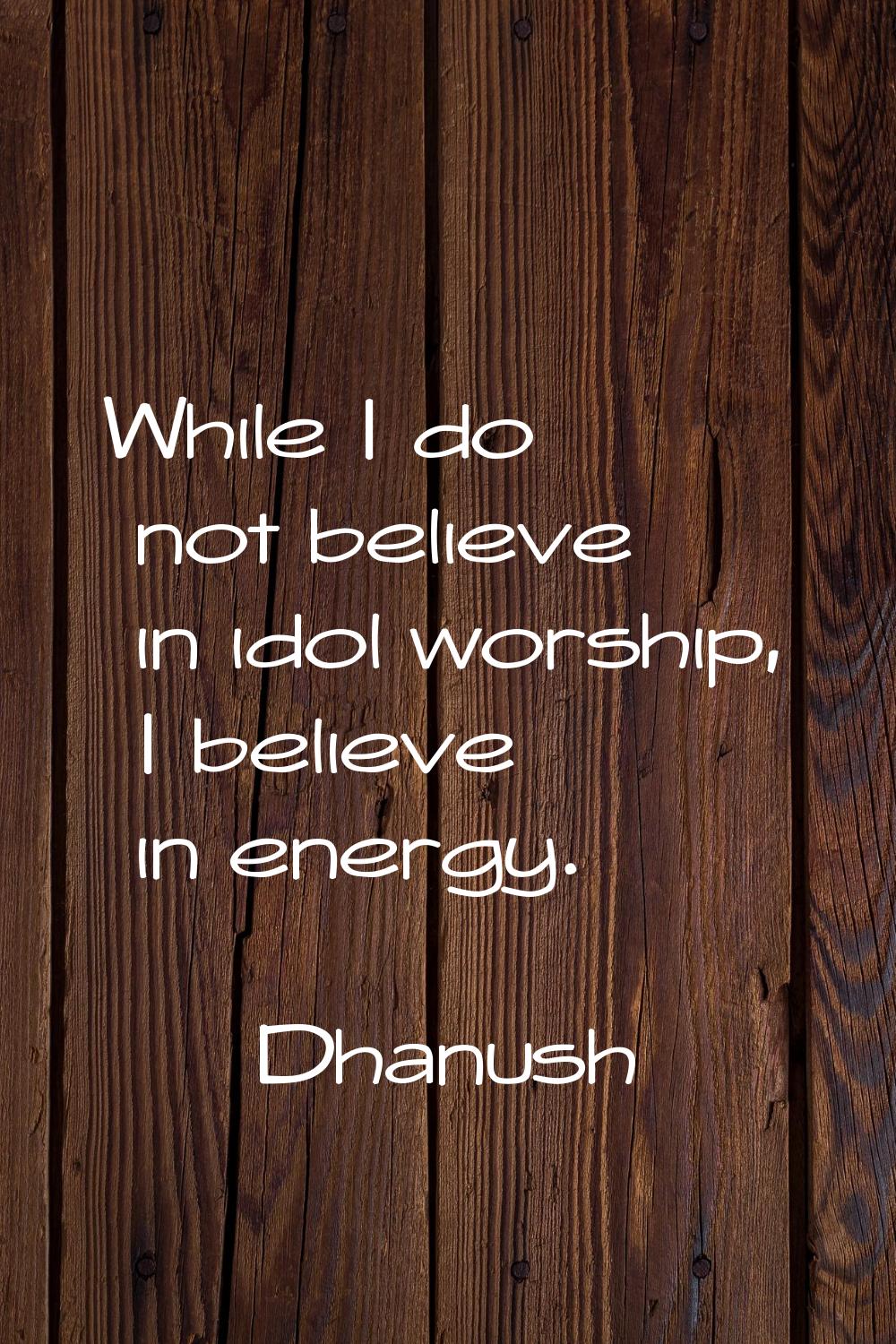 While I do not believe in idol worship, I believe in energy.