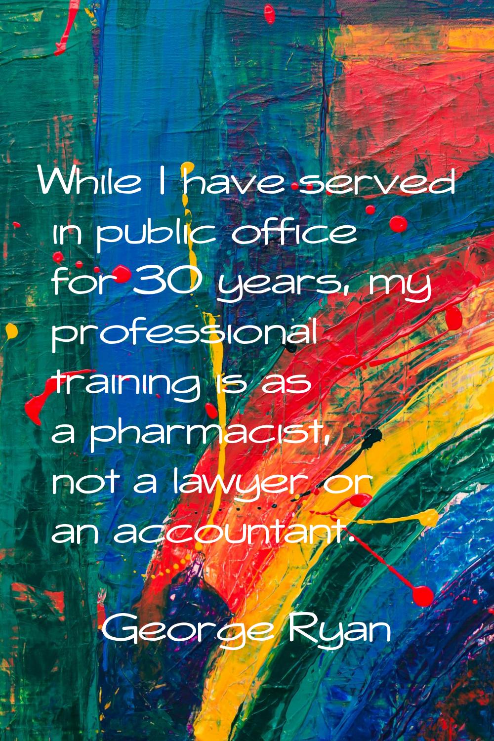 While I have served in public office for 30 years, my professional training is as a pharmacist, not