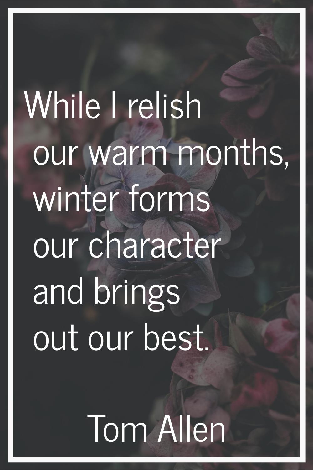 While I relish our warm months, winter forms our character and brings out our best.