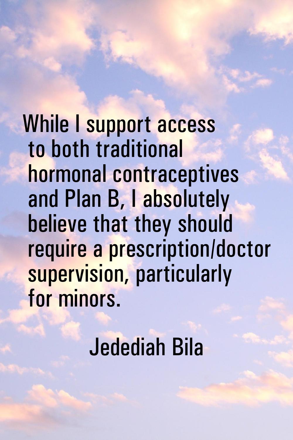 While I support access to both traditional hormonal contraceptives and Plan B, I absolutely believe