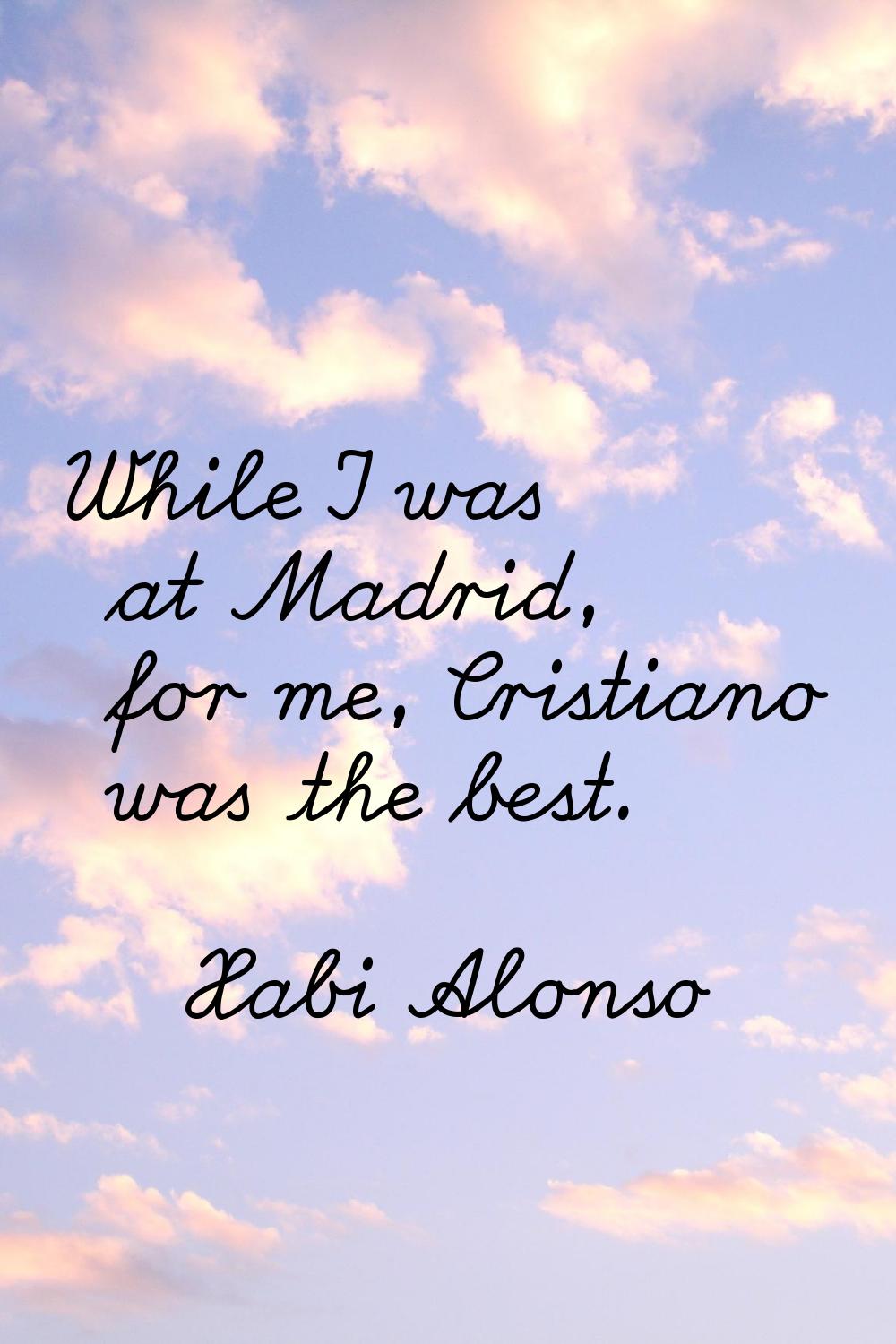 While I was at Madrid, for me, Cristiano was the best.