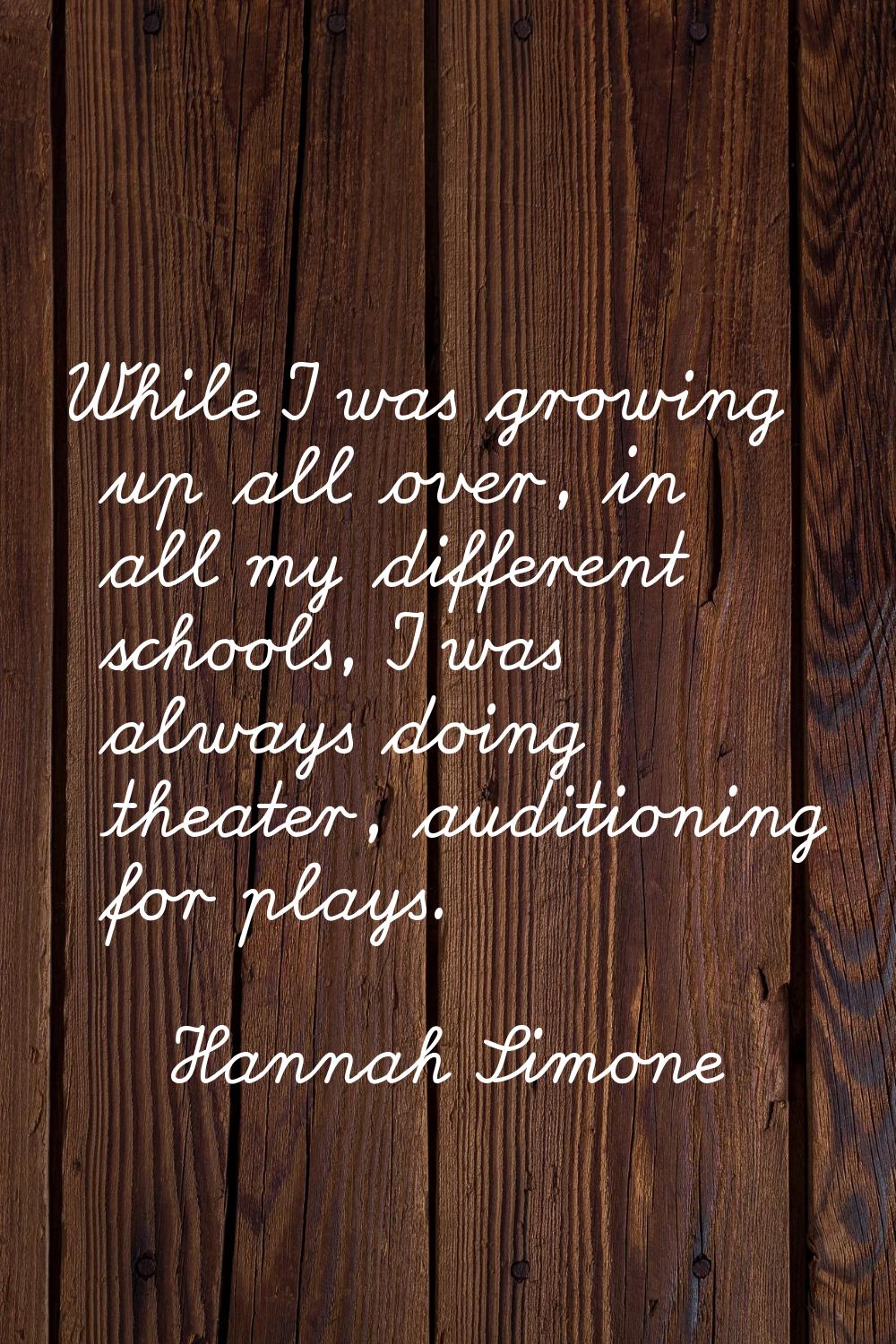 While I was growing up all over, in all my different schools, I was always doing theater, auditioni