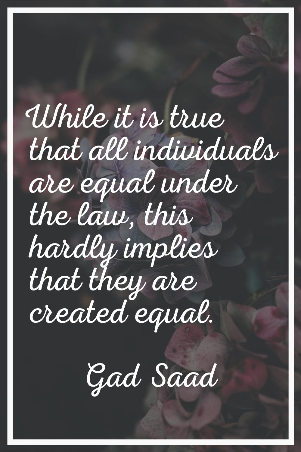 While it is true that all individuals are equal under the law, this hardly implies that they are cr