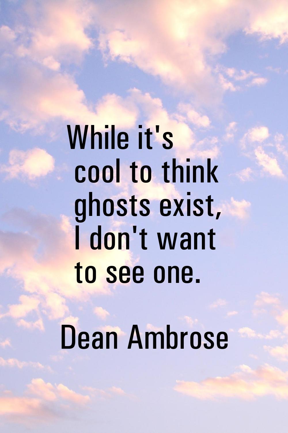 While it's cool to think ghosts exist, I don't want to see one.