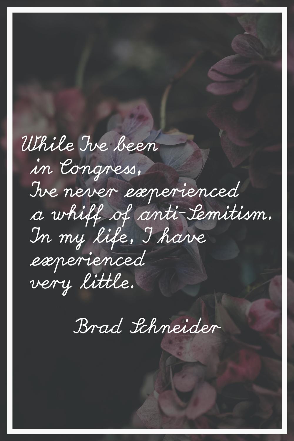 While I've been in Congress, I've never experienced a whiff of anti-Semitism. In my life, I have ex
