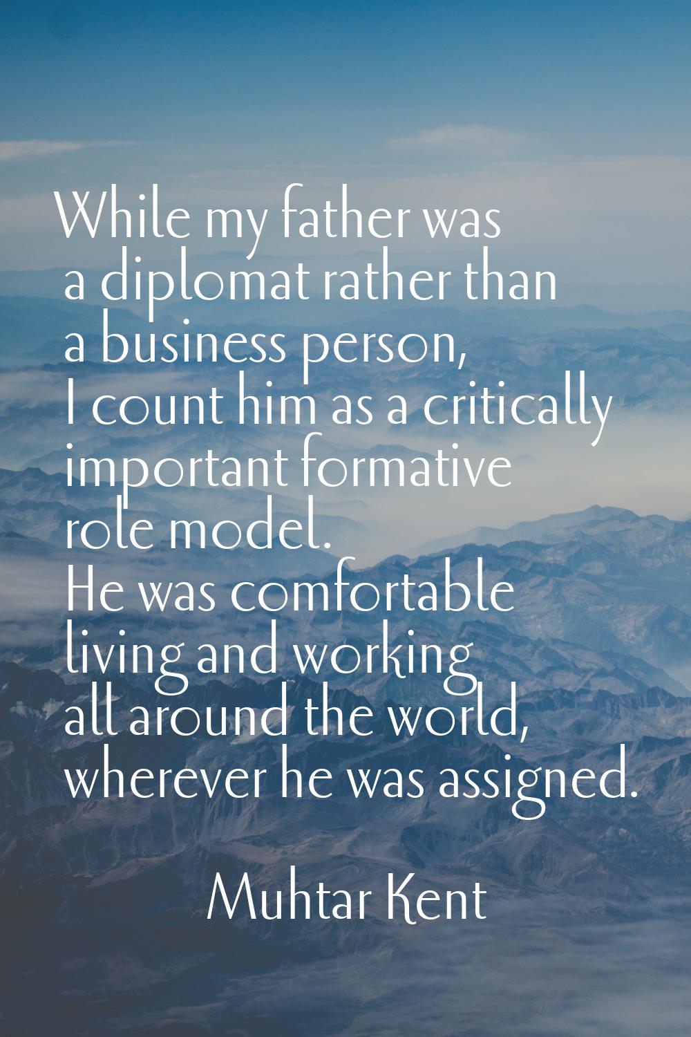While my father was a diplomat rather than a business person, I count him as a critically important