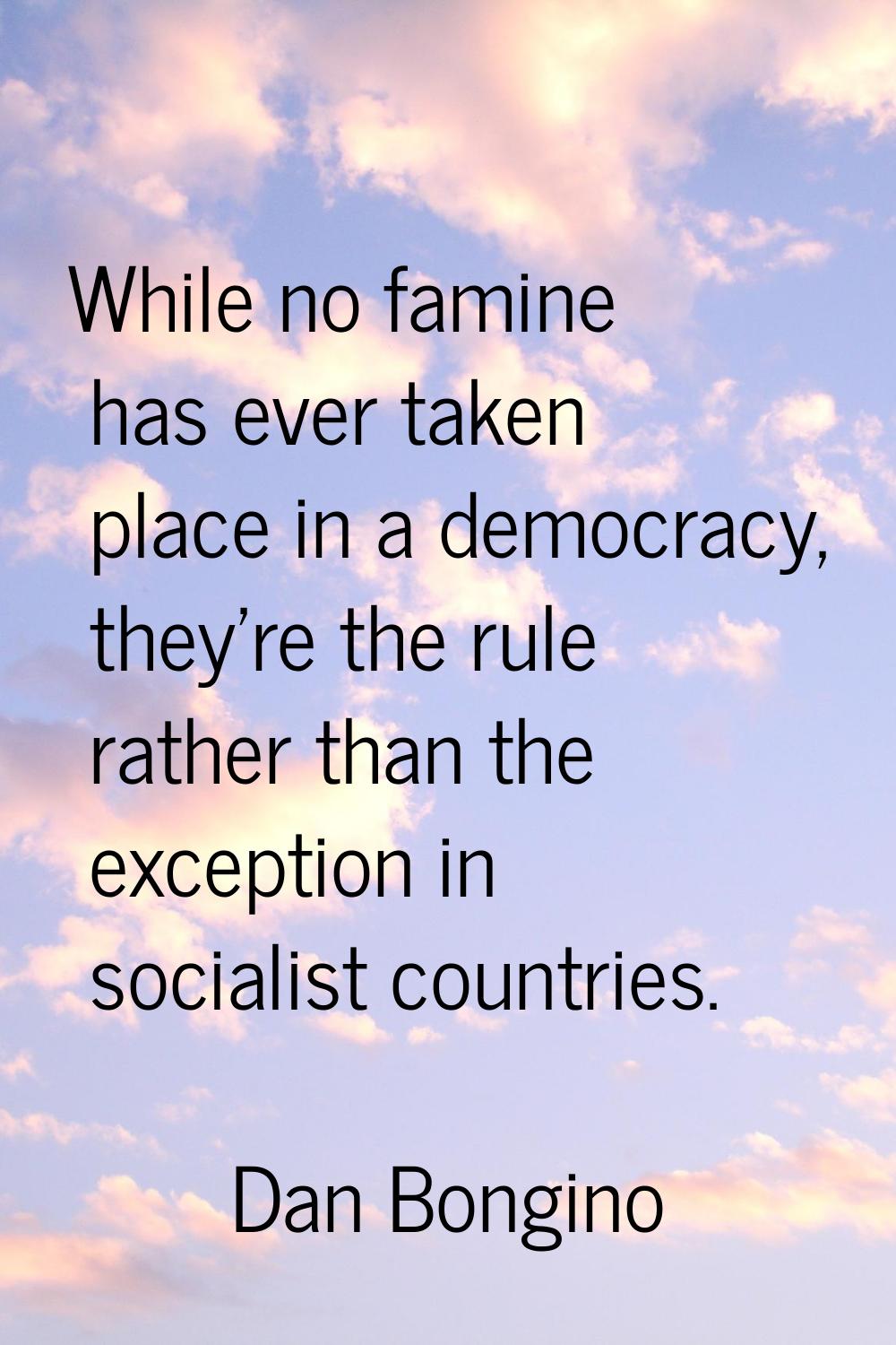 While no famine has ever taken place in a democracy, they're the rule rather than the exception in 