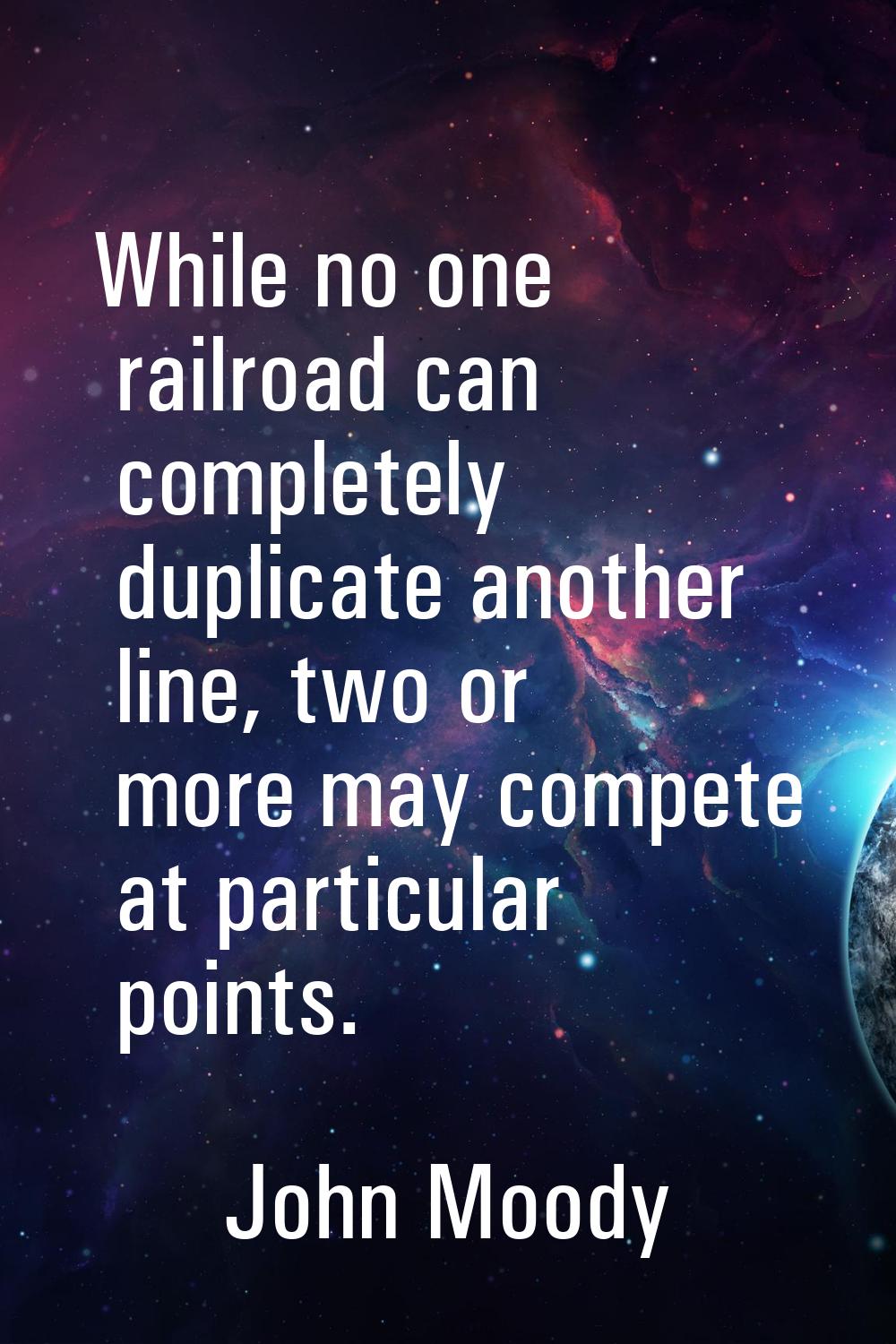 While no one railroad can completely duplicate another line, two or more may compete at particular 