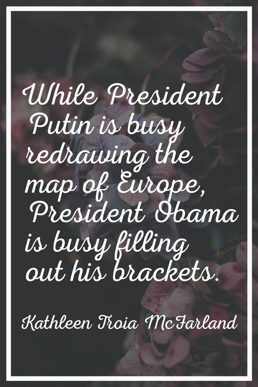 While President Putin is busy redrawing the map of Europe, President Obama is busy filling out his 