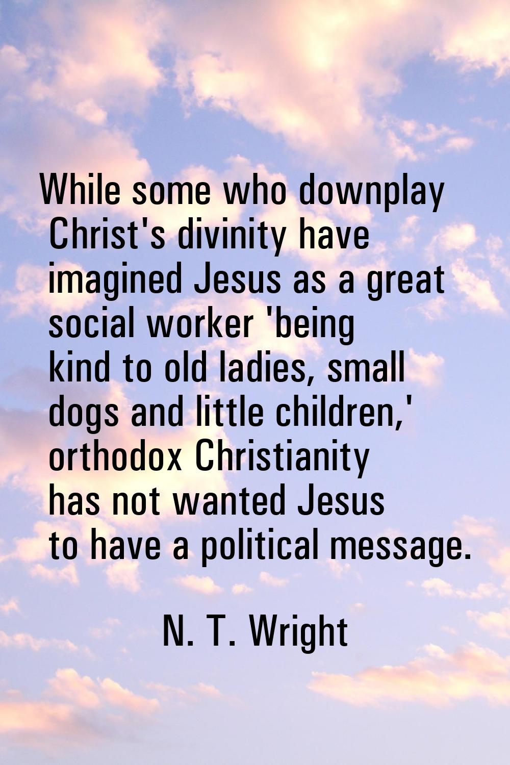 While some who downplay Christ's divinity have imagined Jesus as a great social worker 'being kind 