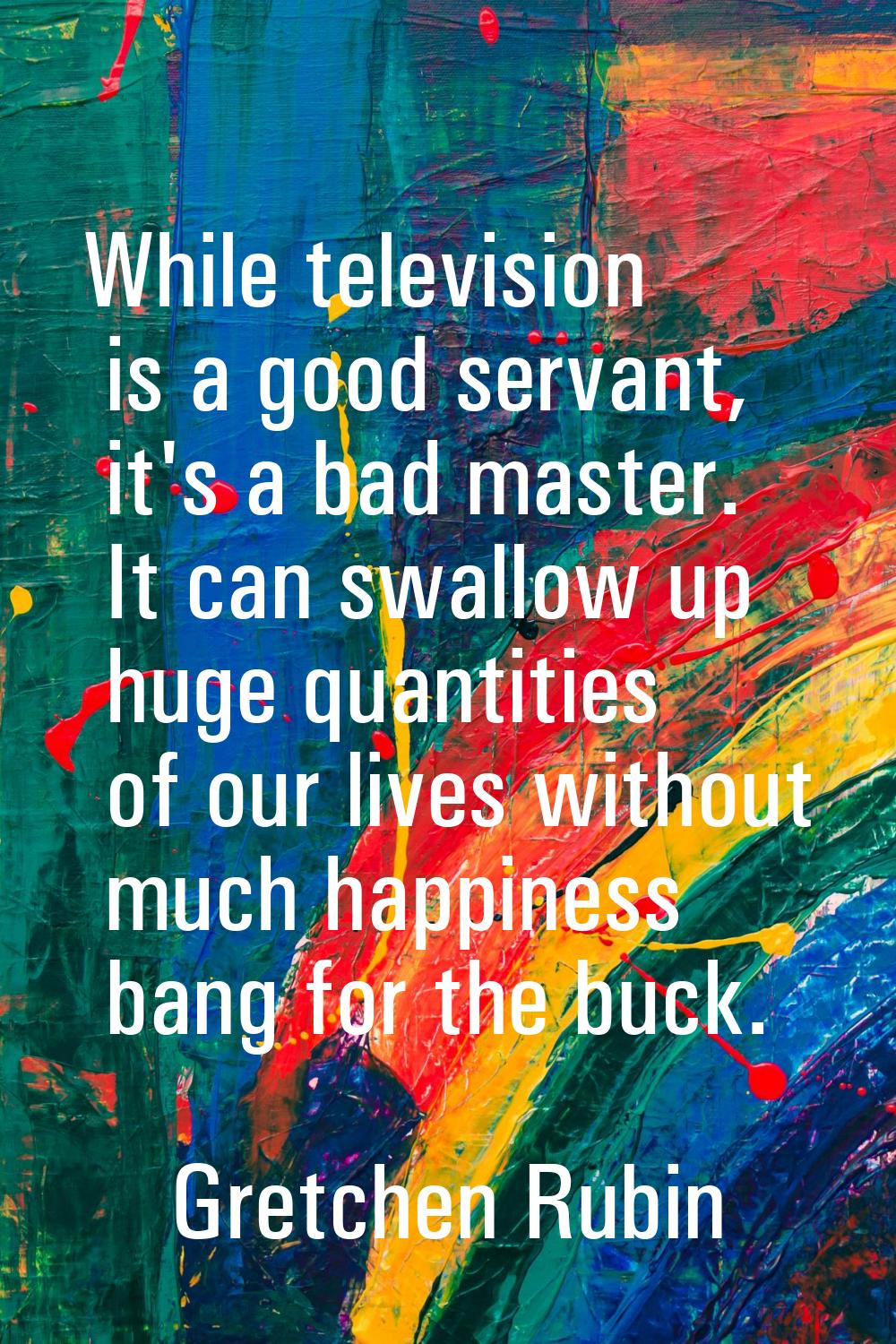 While television is a good servant, it's a bad master. It can swallow up huge quantities of our liv