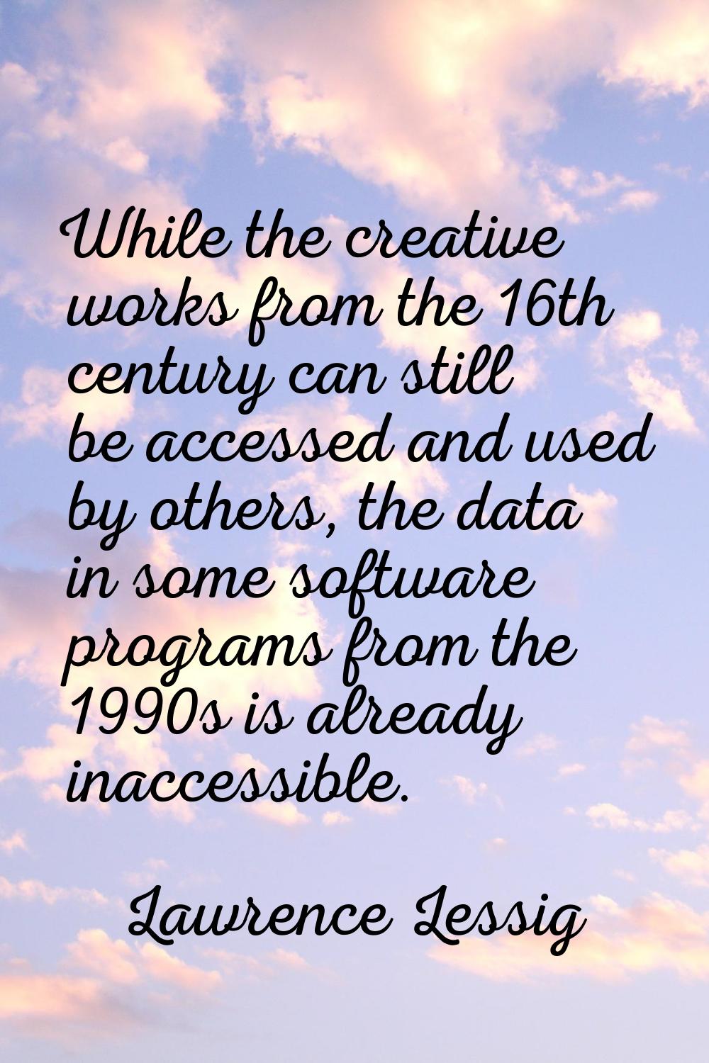 While the creative works from the 16th century can still be accessed and used by others, the data i