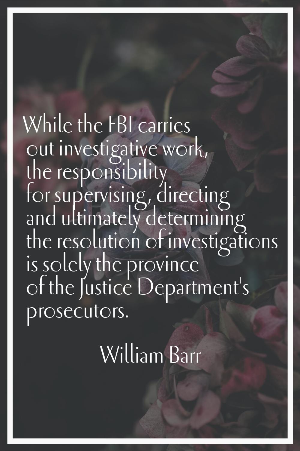 While the FBI carries out investigative work, the responsibility for supervising, directing and ult