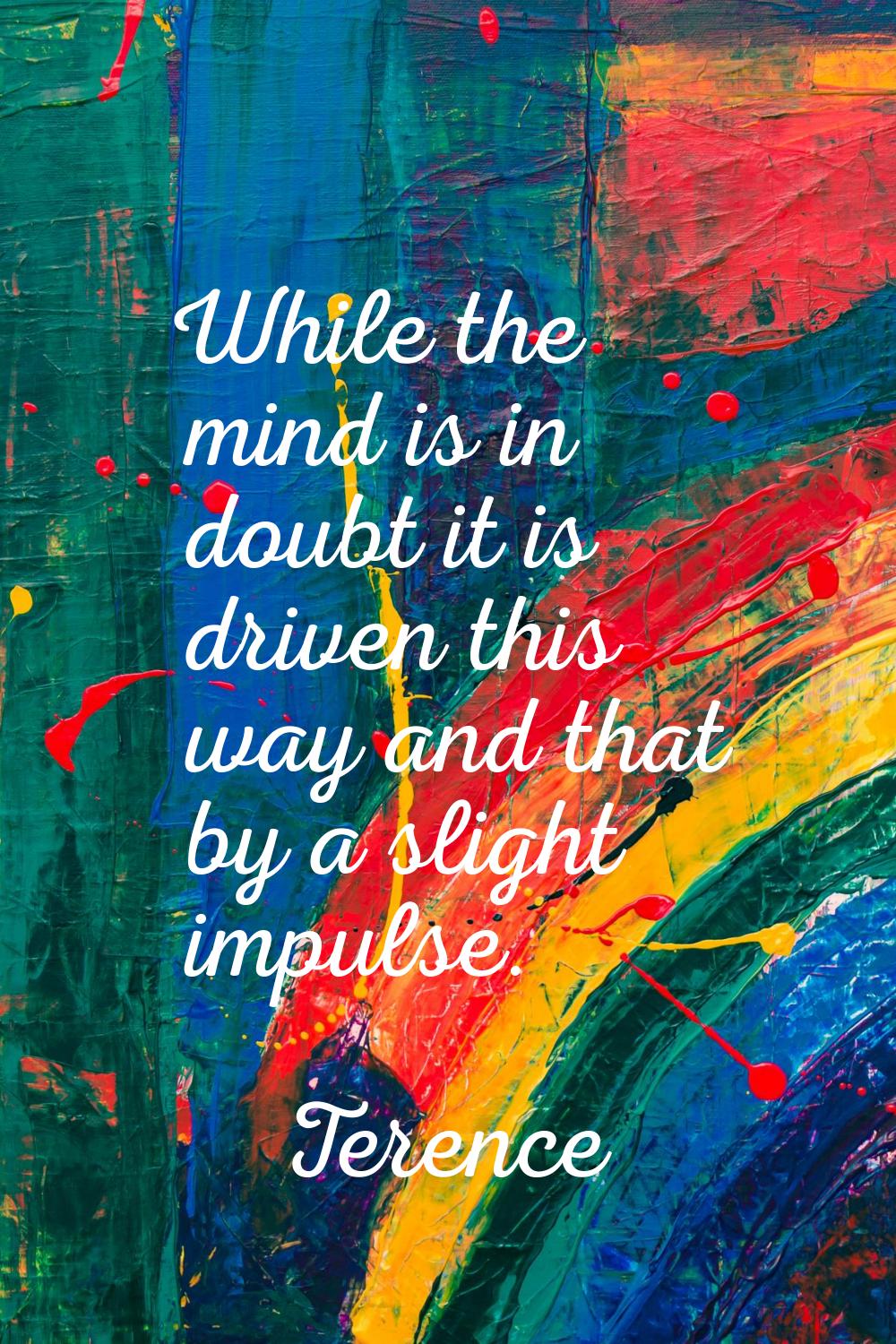 While the mind is in doubt it is driven this way and that by a slight impulse.
