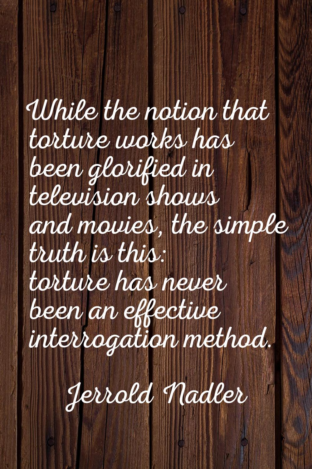 While the notion that torture works has been glorified in television shows and movies, the simple t
