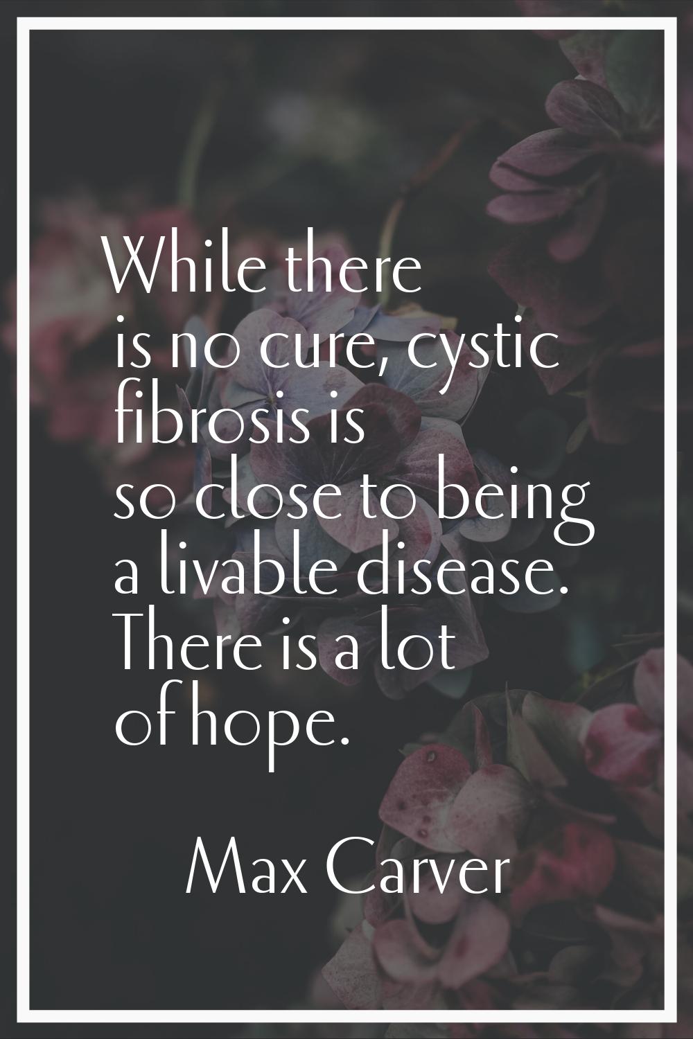 While there is no cure, cystic fibrosis is so close to being a livable disease. There is a lot of h