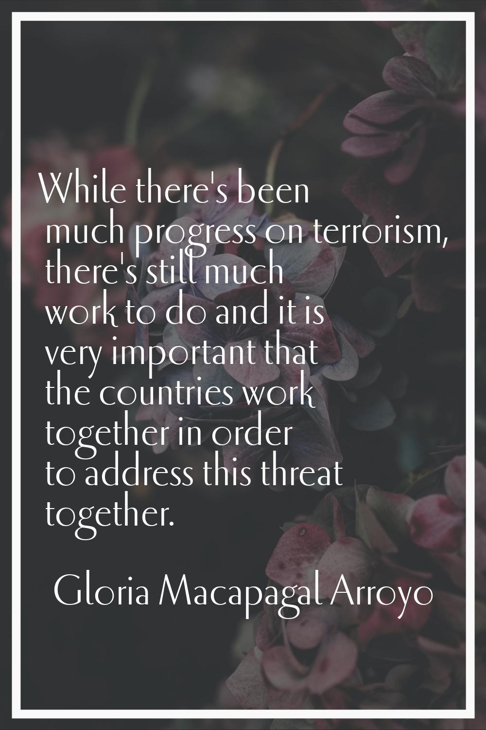While there's been much progress on terrorism, there's still much work to do and it is very importa