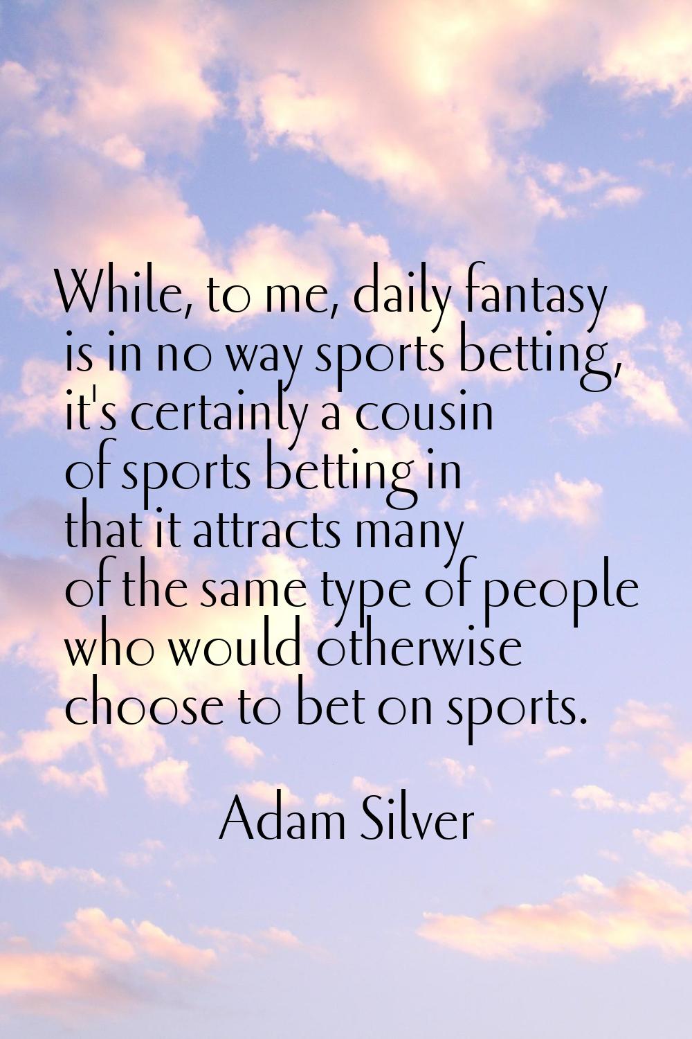 While, to me, daily fantasy is in no way sports betting, it's certainly a cousin of sports betting 