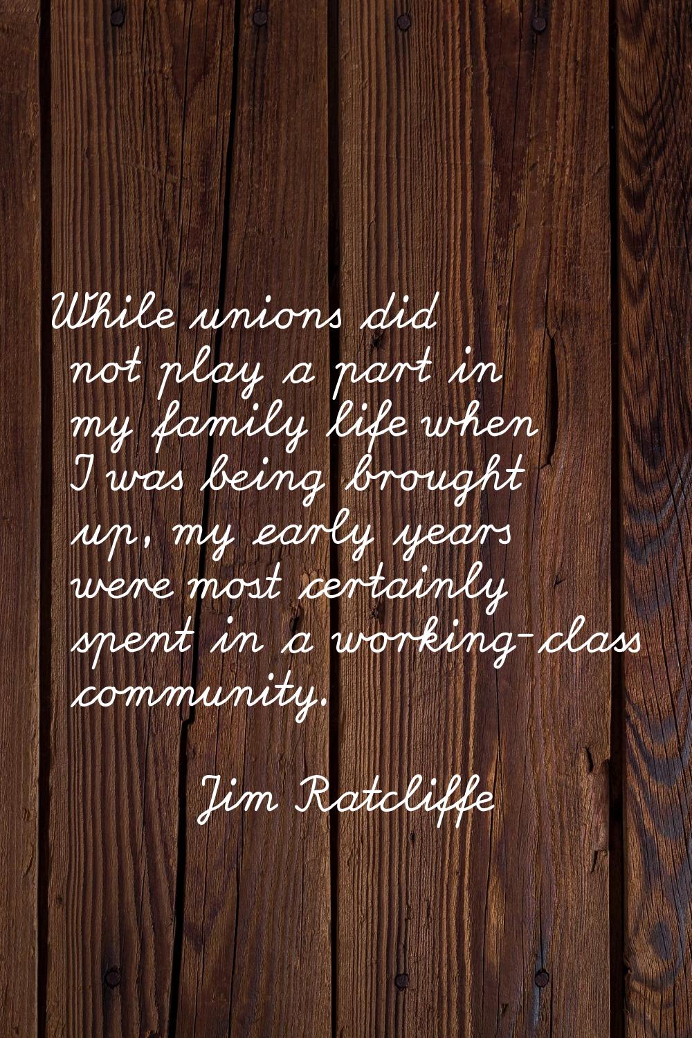 While unions did not play a part in my family life when I was being brought up, my early years were